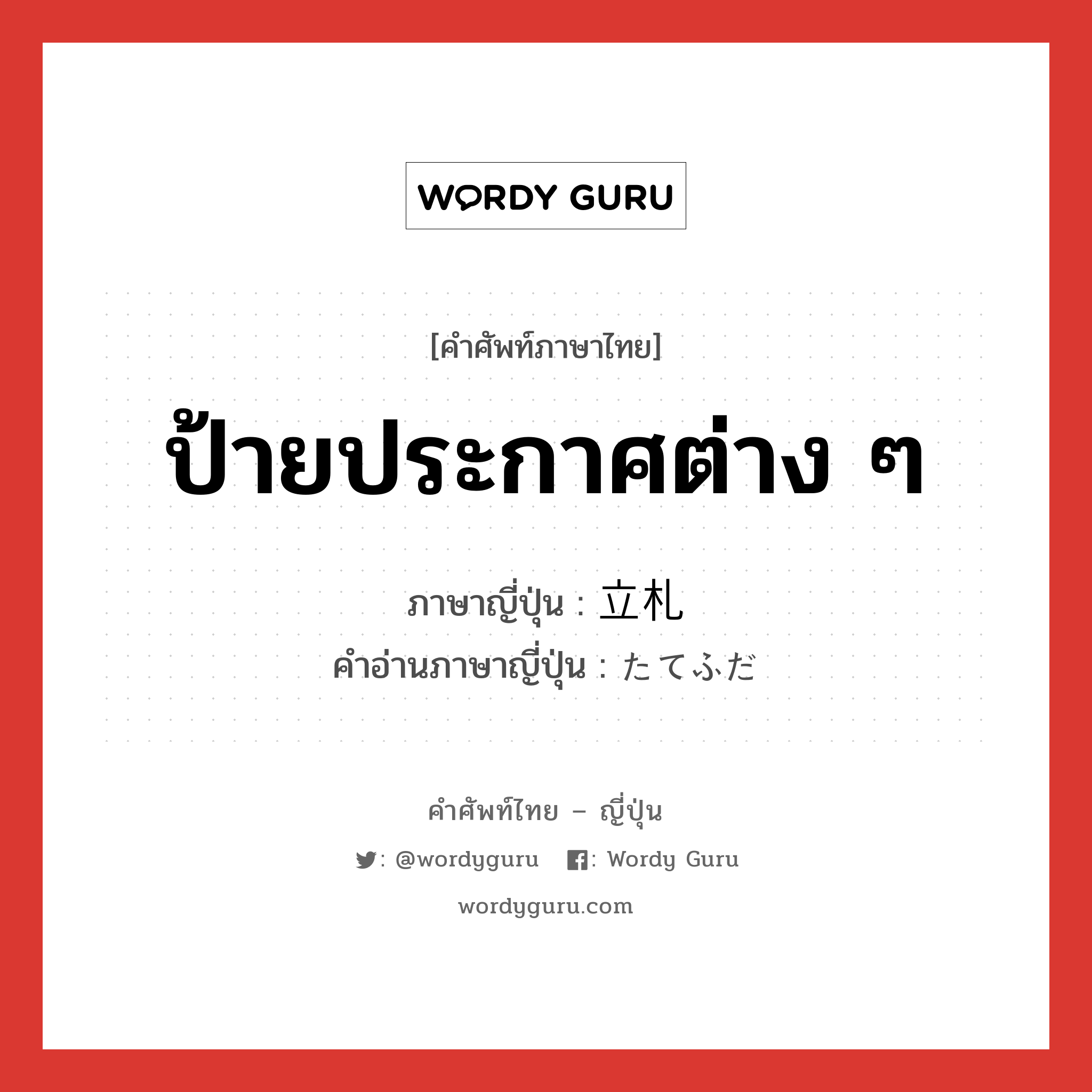 ป้ายประกาศต่าง ๆ ภาษาญี่ปุ่นคืออะไร, คำศัพท์ภาษาไทย - ญี่ปุ่น ป้ายประกาศต่าง ๆ ภาษาญี่ปุ่น 立札 คำอ่านภาษาญี่ปุ่น たてふだ หมวด n หมวด n