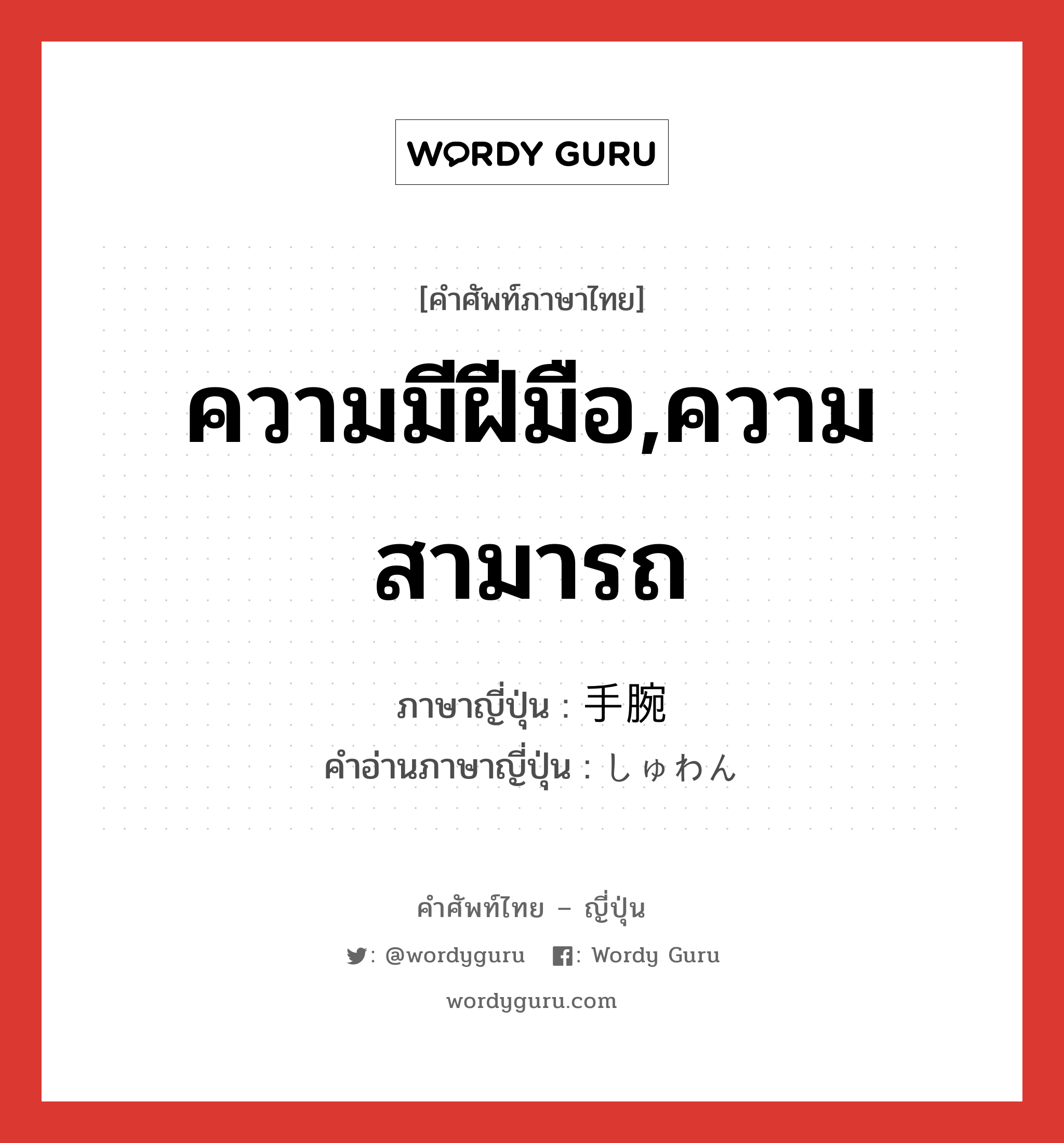 ความมีฝีมือ,ความสามารถ ภาษาญี่ปุ่นคืออะไร, คำศัพท์ภาษาไทย - ญี่ปุ่น ความมีฝีมือ,ความสามารถ ภาษาญี่ปุ่น 手腕 คำอ่านภาษาญี่ปุ่น しゅわん หมวด n หมวด n