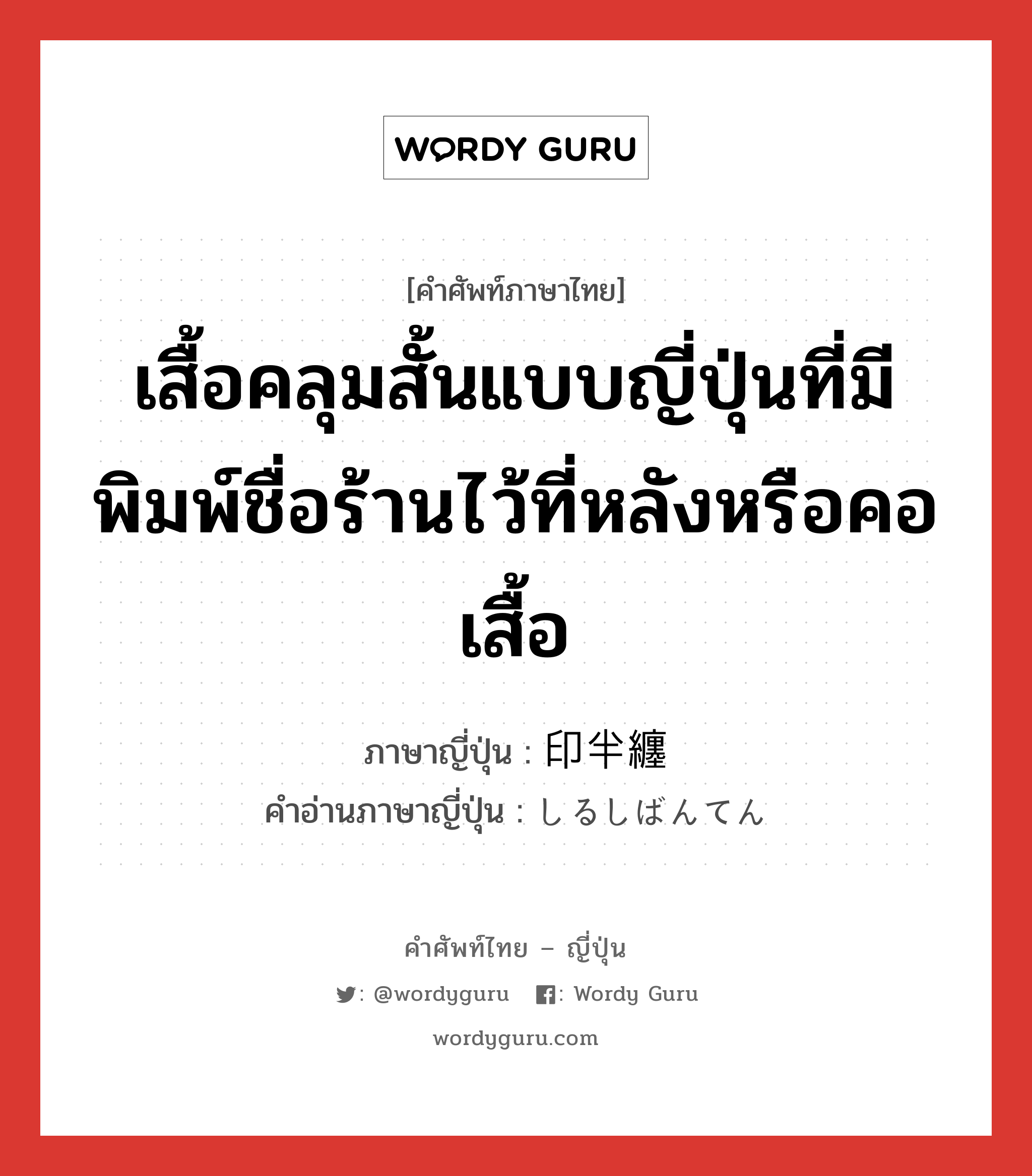 เสื้อคลุมสั้นแบบญี่ปุ่นที่มีพิมพ์ชื่อร้านไว้ที่หลังหรือคอเสื้อ ภาษาญี่ปุ่นคืออะไร, คำศัพท์ภาษาไทย - ญี่ปุ่น เสื้อคลุมสั้นแบบญี่ปุ่นที่มีพิมพ์ชื่อร้านไว้ที่หลังหรือคอเสื้อ ภาษาญี่ปุ่น 印半纏 คำอ่านภาษาญี่ปุ่น しるしばんてん หมวด n หมวด n