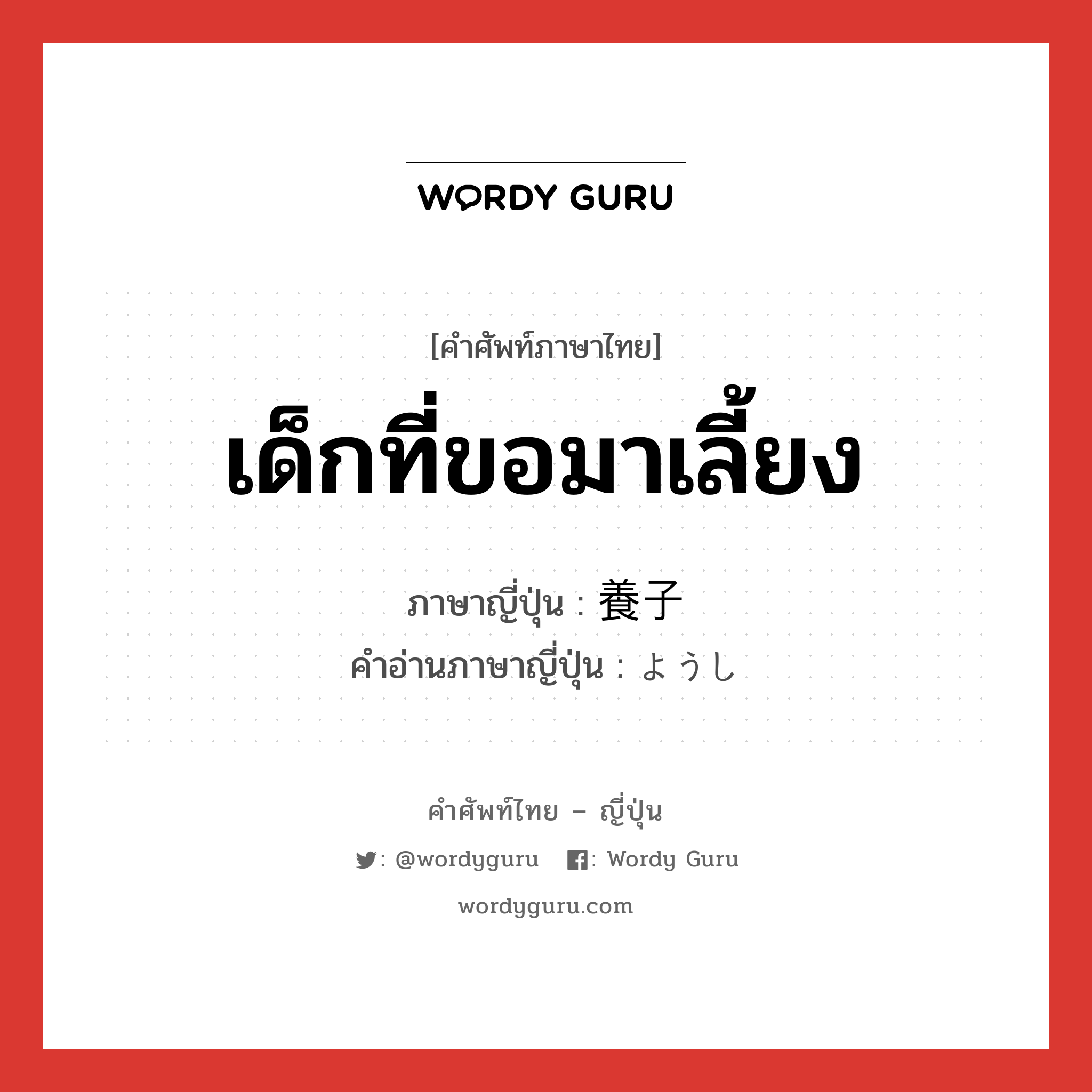 เด็กที่ขอมาเลี้ยง ภาษาญี่ปุ่นคืออะไร, คำศัพท์ภาษาไทย - ญี่ปุ่น เด็กที่ขอมาเลี้ยง ภาษาญี่ปุ่น 養子 คำอ่านภาษาญี่ปุ่น ようし หมวด n หมวด n