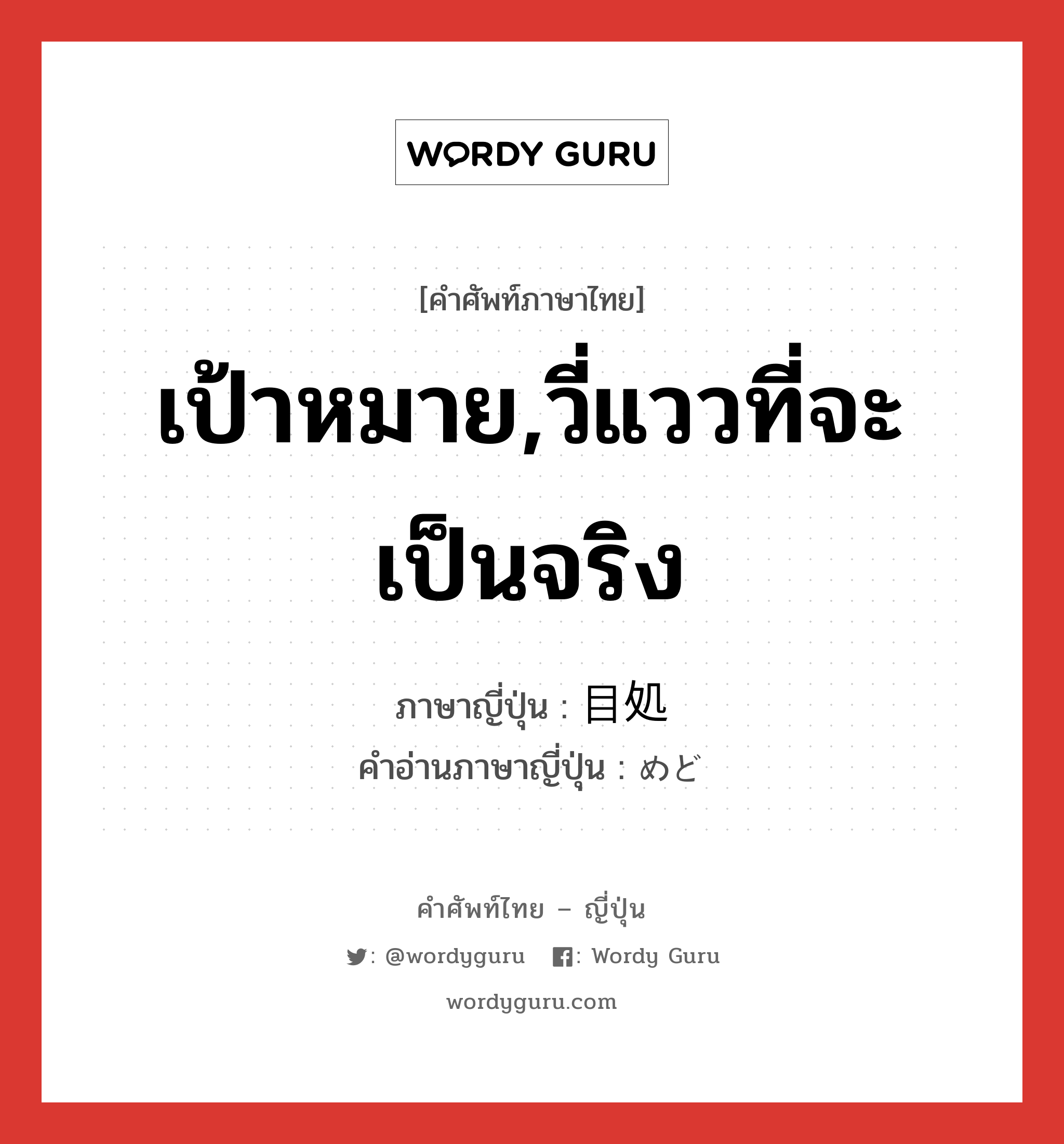 เป้าหมาย,วี่แววที่จะเป็นจริง ภาษาญี่ปุ่นคืออะไร, คำศัพท์ภาษาไทย - ญี่ปุ่น เป้าหมาย,วี่แววที่จะเป็นจริง ภาษาญี่ปุ่น 目処 คำอ่านภาษาญี่ปุ่น めど หมวด n หมวด n