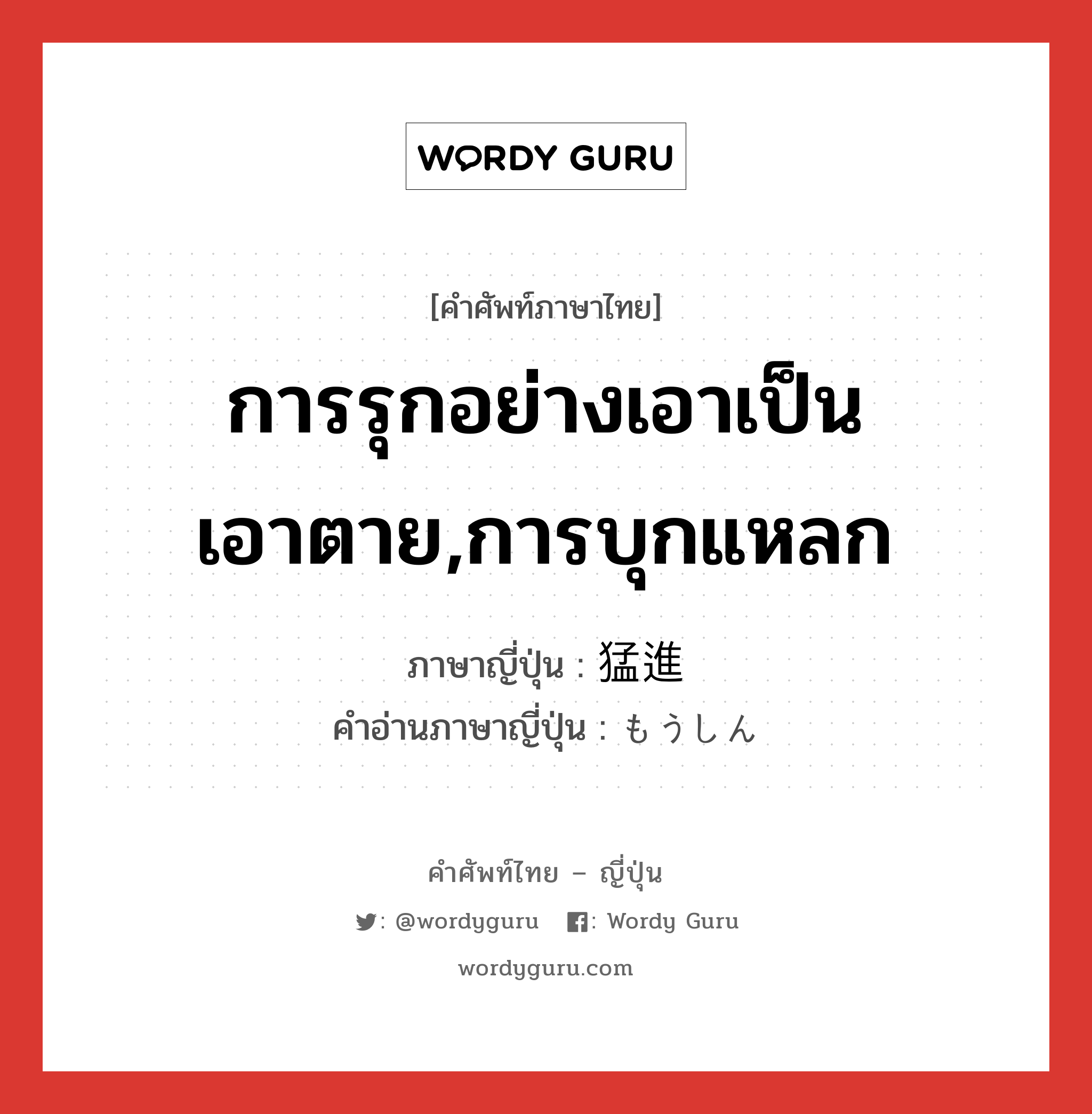 การรุกอย่างเอาเป็นเอาตาย,การบุกแหลก ภาษาญี่ปุ่นคืออะไร, คำศัพท์ภาษาไทย - ญี่ปุ่น การรุกอย่างเอาเป็นเอาตาย,การบุกแหลก ภาษาญี่ปุ่น 猛進 คำอ่านภาษาญี่ปุ่น もうしん หมวด n หมวด n