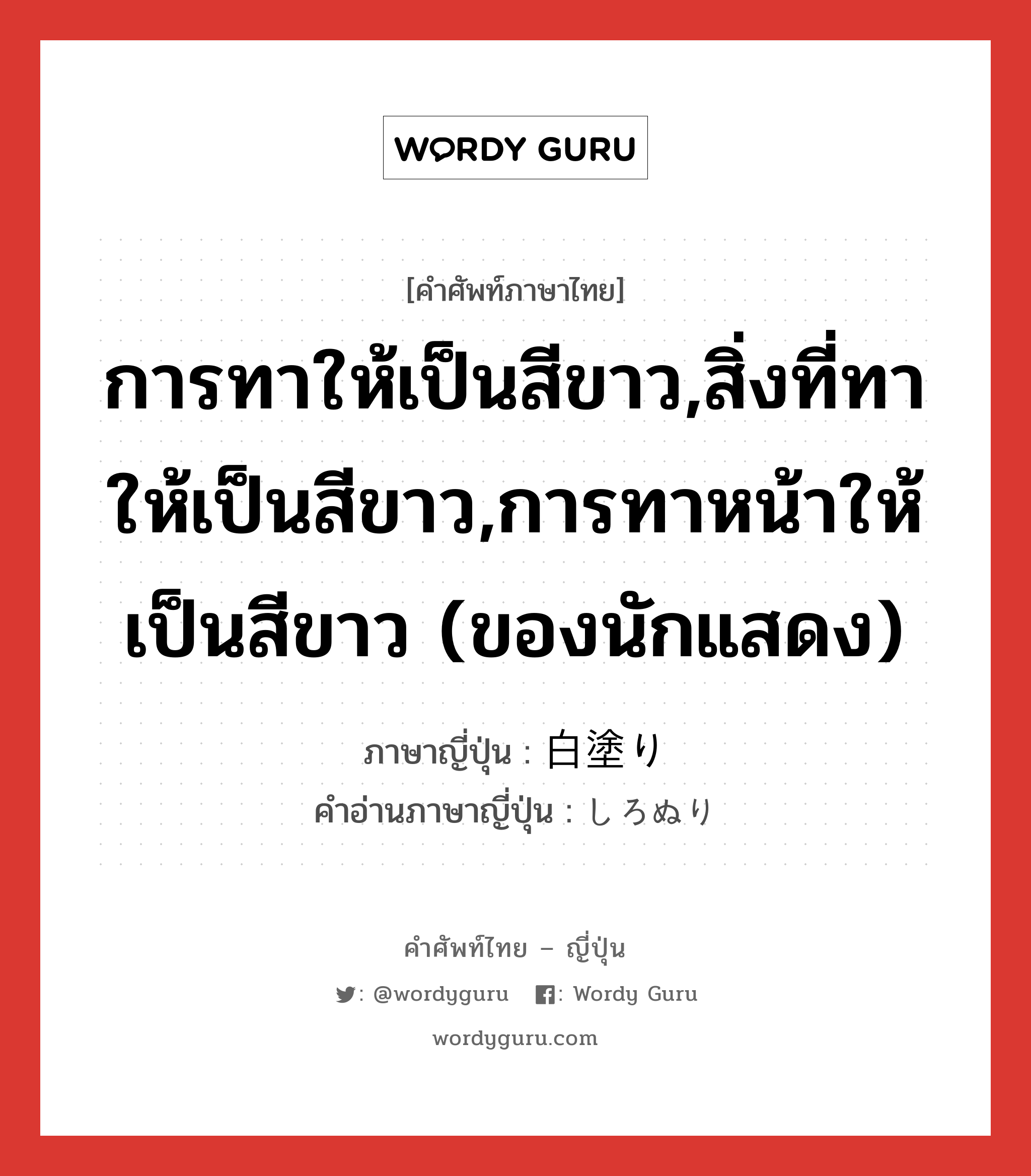 การทาให้เป็นสีขาว,สิ่งที่ทาให้เป็นสีขาว,การทาหน้าให้เป็นสีขาว (ของนักแสดง) ภาษาญี่ปุ่นคืออะไร, คำศัพท์ภาษาไทย - ญี่ปุ่น การทาให้เป็นสีขาว,สิ่งที่ทาให้เป็นสีขาว,การทาหน้าให้เป็นสีขาว (ของนักแสดง) ภาษาญี่ปุ่น 白塗り คำอ่านภาษาญี่ปุ่น しろぬり หมวด n หมวด n