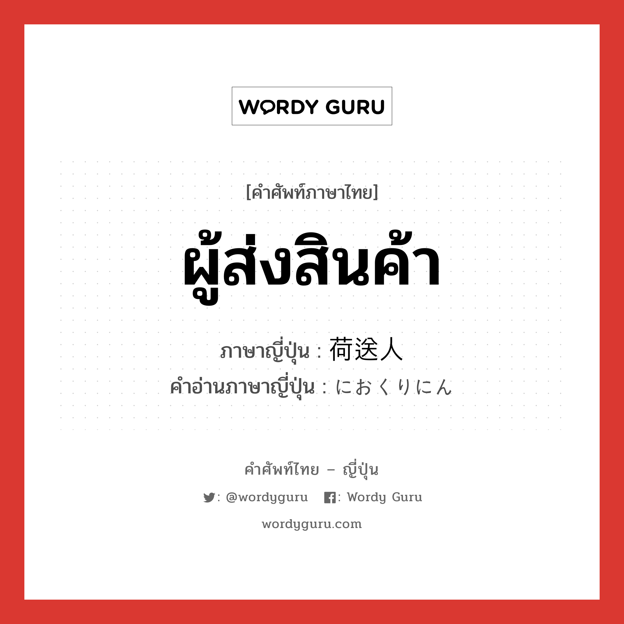 ผู้ส่งสินค้า ภาษาญี่ปุ่นคืออะไร, คำศัพท์ภาษาไทย - ญี่ปุ่น ผู้ส่งสินค้า ภาษาญี่ปุ่น 荷送人 คำอ่านภาษาญี่ปุ่น におくりにん หมวด n หมวด n