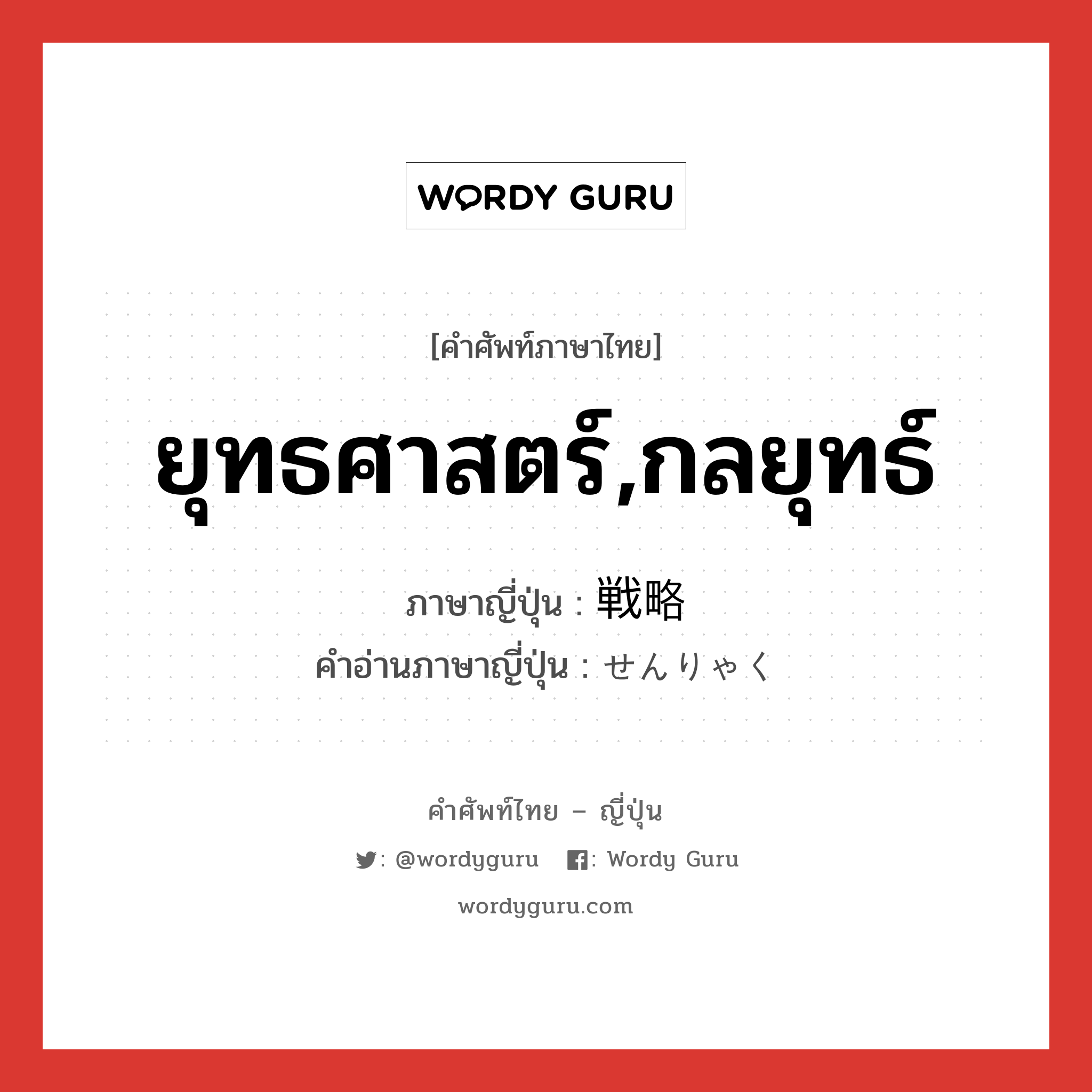 ยุทธศาสตร์,กลยุทธ์ ภาษาญี่ปุ่นคืออะไร, คำศัพท์ภาษาไทย - ญี่ปุ่น ยุทธศาสตร์,กลยุทธ์ ภาษาญี่ปุ่น 戦略 คำอ่านภาษาญี่ปุ่น せんりゃく หมวด n หมวด n