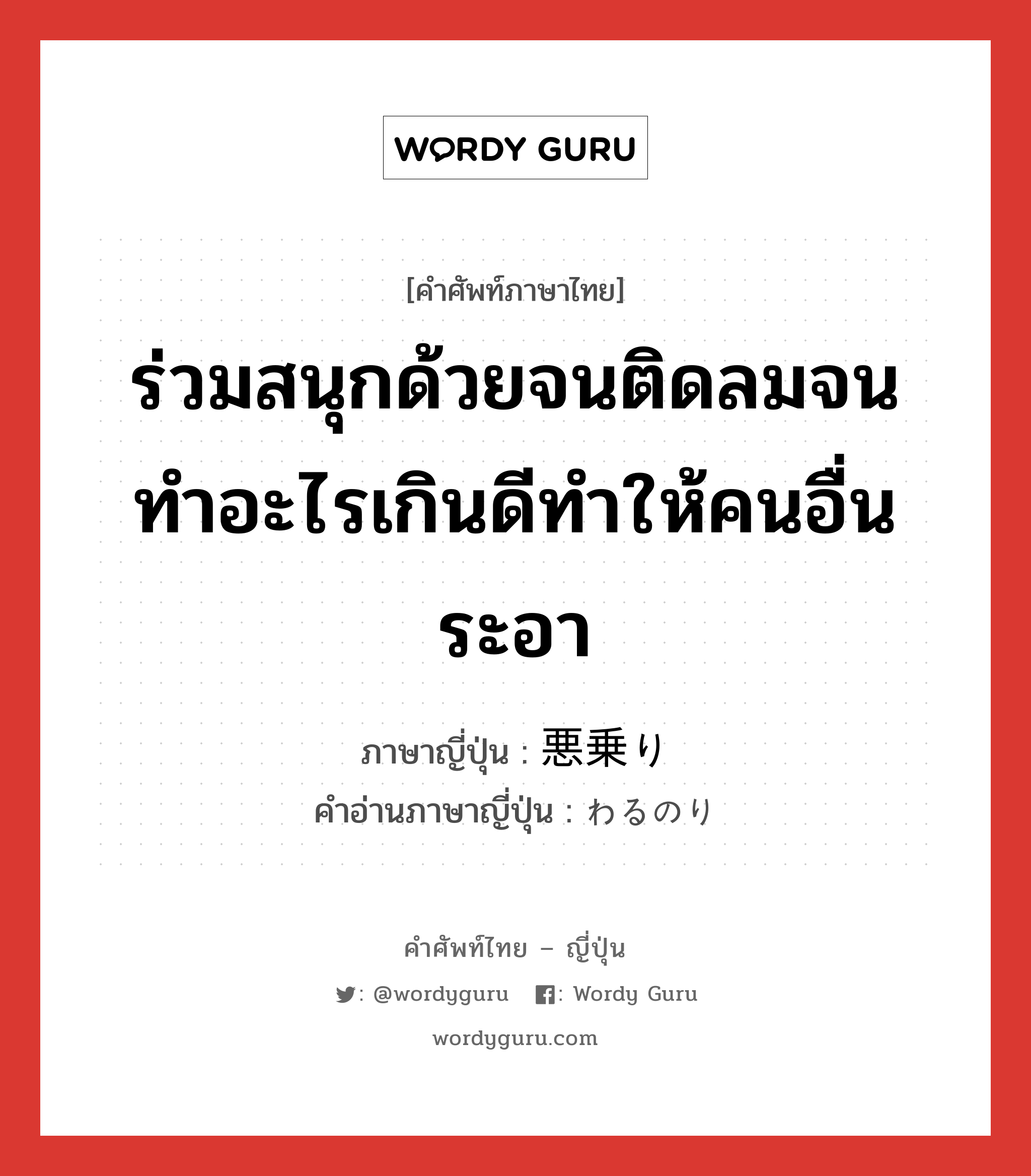 ร่วมสนุกด้วยจนติดลมจนทำอะไรเกินดีทำให้คนอื่นระอา ภาษาญี่ปุ่นคืออะไร, คำศัพท์ภาษาไทย - ญี่ปุ่น ร่วมสนุกด้วยจนติดลมจนทำอะไรเกินดีทำให้คนอื่นระอา ภาษาญี่ปุ่น 悪乗り คำอ่านภาษาญี่ปุ่น わるのり หมวด n หมวด n