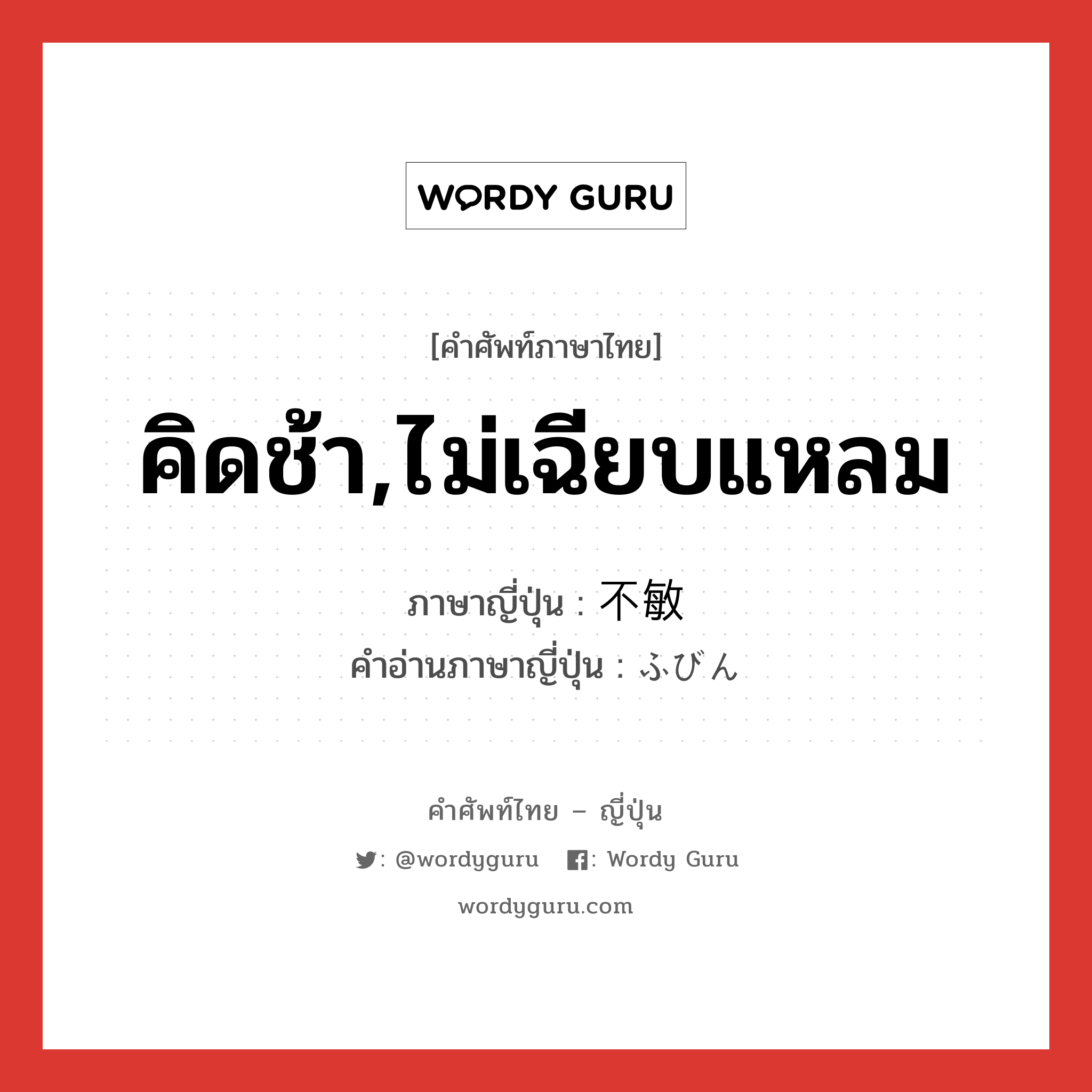 คิดช้า,ไม่เฉียบแหลม ภาษาญี่ปุ่นคืออะไร, คำศัพท์ภาษาไทย - ญี่ปุ่น คิดช้า,ไม่เฉียบแหลม ภาษาญี่ปุ่น 不敏 คำอ่านภาษาญี่ปุ่น ふびん หมวด adj-na หมวด adj-na