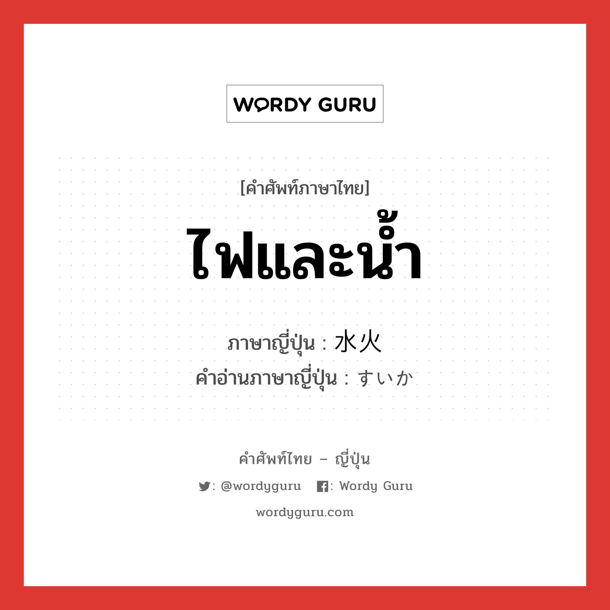 ไฟและน้ำ ภาษาญี่ปุ่นคืออะไร, คำศัพท์ภาษาไทย - ญี่ปุ่น ไฟและน้ำ ภาษาญี่ปุ่น 水火 คำอ่านภาษาญี่ปุ่น すいか หมวด n หมวด n