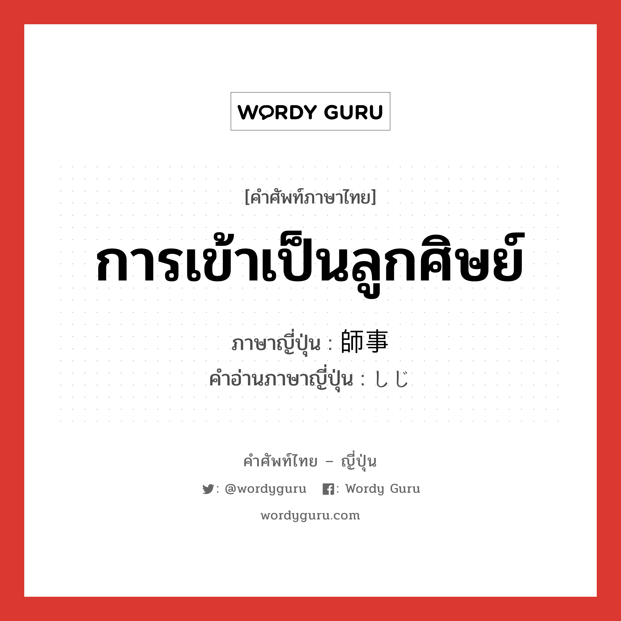 การเข้าเป็นลูกศิษย์ ภาษาญี่ปุ่นคืออะไร, คำศัพท์ภาษาไทย - ญี่ปุ่น การเข้าเป็นลูกศิษย์ ภาษาญี่ปุ่น 師事 คำอ่านภาษาญี่ปุ่น しじ หมวด n หมวด n