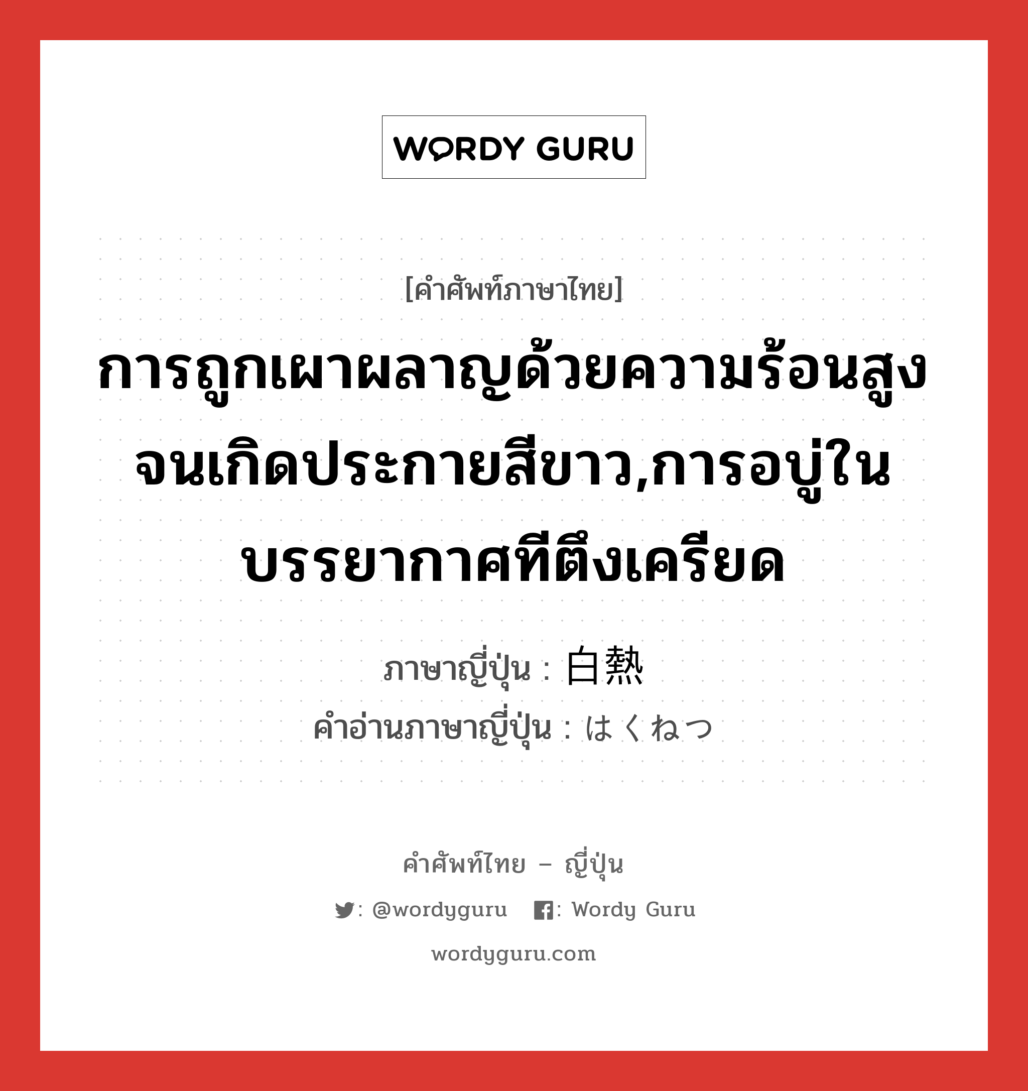 การถูกเผาผลาญด้วยความร้อนสูงจนเกิดประกายสีขาว,การอบู่ในบรรยากาศทีตึงเครียด ภาษาญี่ปุ่นคืออะไร, คำศัพท์ภาษาไทย - ญี่ปุ่น การถูกเผาผลาญด้วยความร้อนสูงจนเกิดประกายสีขาว,การอบู่ในบรรยากาศทีตึงเครียด ภาษาญี่ปุ่น 白熱 คำอ่านภาษาญี่ปุ่น はくねつ หมวด n หมวด n