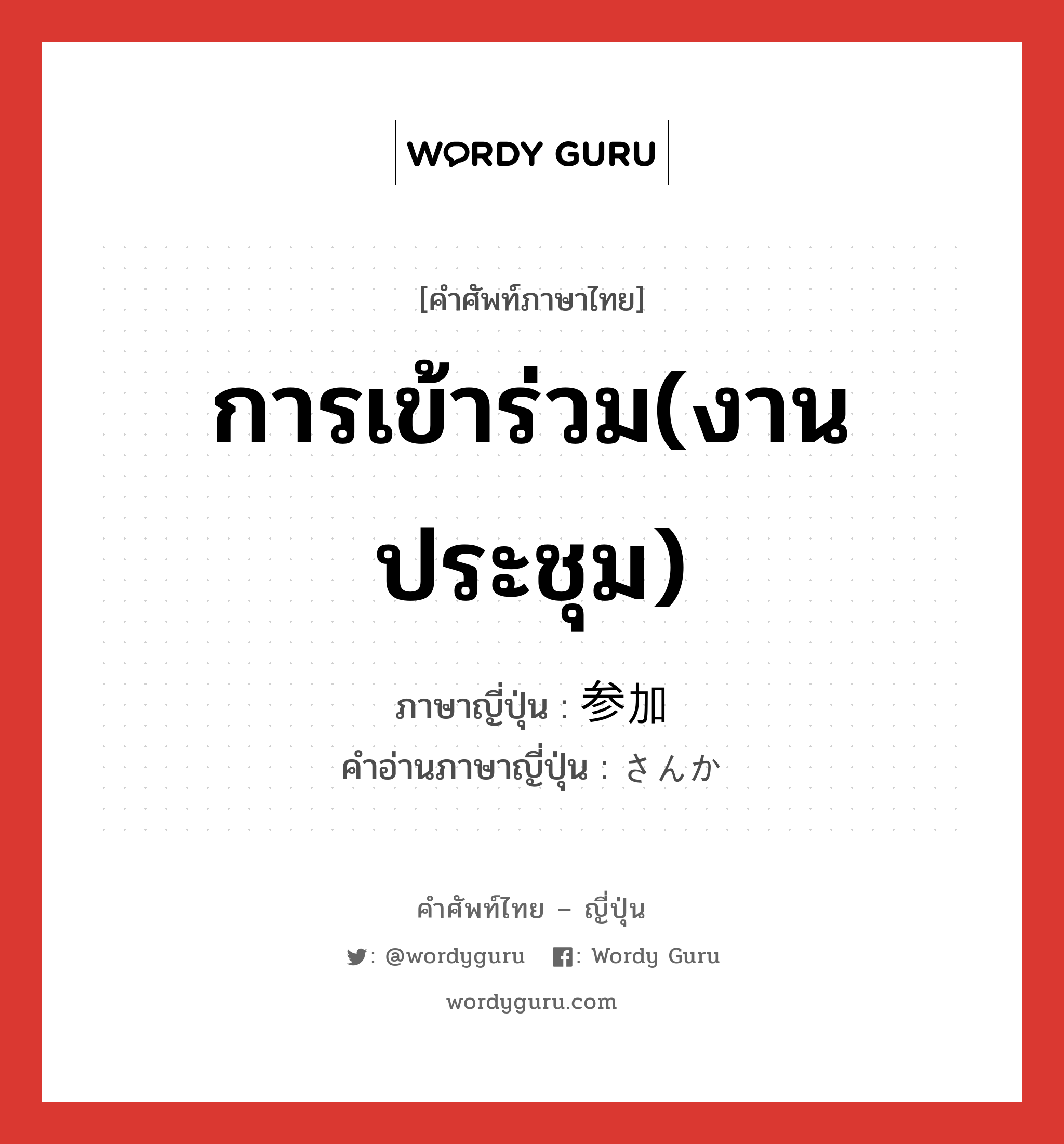 การเข้าร่วม(งาน ประชุม) ภาษาญี่ปุ่นคืออะไร, คำศัพท์ภาษาไทย - ญี่ปุ่น การเข้าร่วม(งาน ประชุม) ภาษาญี่ปุ่น 参加 คำอ่านภาษาญี่ปุ่น さんか หมวด n หมวด n