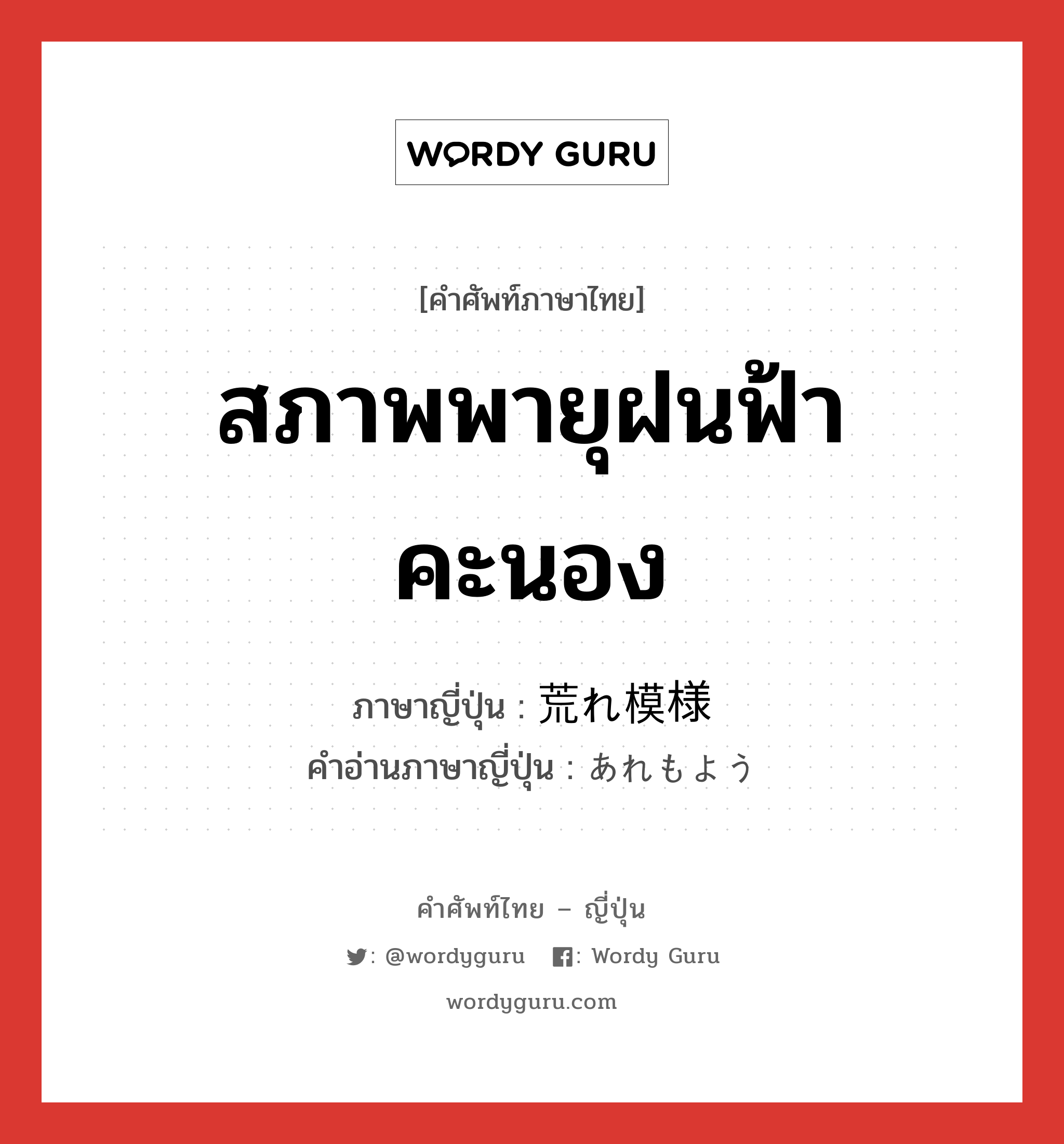 สภาพพายุฝนฟ้าคะนอง ภาษาญี่ปุ่นคืออะไร, คำศัพท์ภาษาไทย - ญี่ปุ่น สภาพพายุฝนฟ้าคะนอง ภาษาญี่ปุ่น 荒れ模様 คำอ่านภาษาญี่ปุ่น あれもよう หมวด adj-na หมวด adj-na