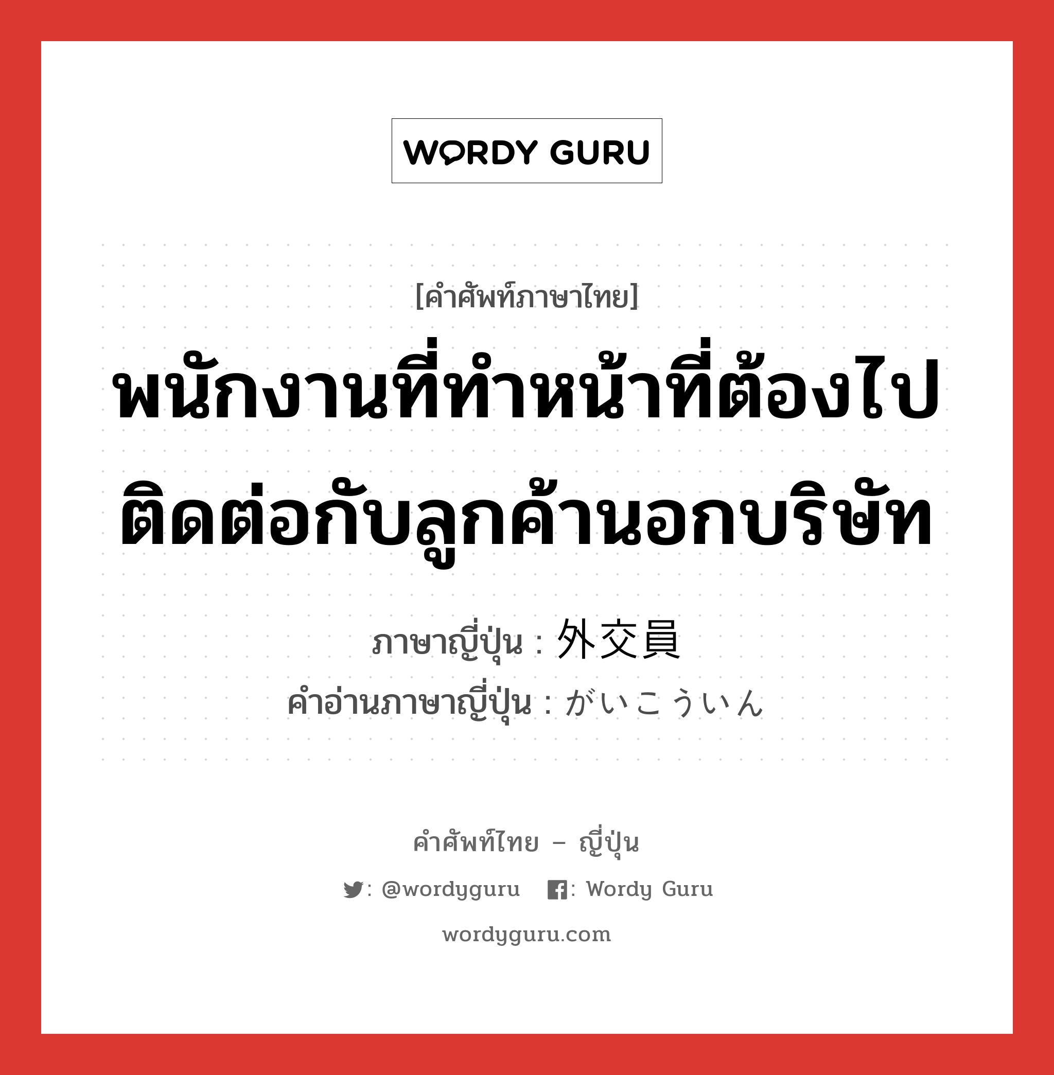 พนักงานที่ทำหน้าที่ต้องไปติดต่อกับลูกค้านอกบริษัท ภาษาญี่ปุ่นคืออะไร, คำศัพท์ภาษาไทย - ญี่ปุ่น พนักงานที่ทำหน้าที่ต้องไปติดต่อกับลูกค้านอกบริษัท ภาษาญี่ปุ่น 外交員 คำอ่านภาษาญี่ปุ่น がいこういん หมวด n หมวด n