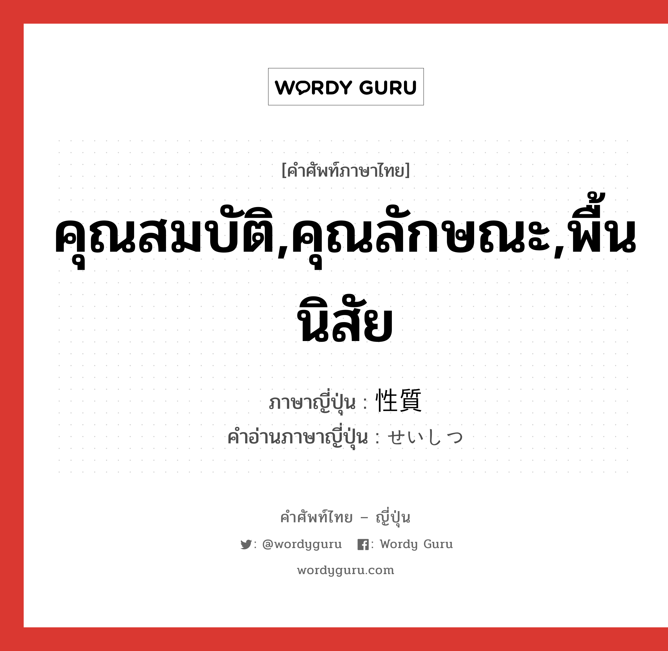 คุณสมบัติ,คุณลักษณะ,พื้นนิสัย ภาษาญี่ปุ่นคืออะไร, คำศัพท์ภาษาไทย - ญี่ปุ่น คุณสมบัติ,คุณลักษณะ,พื้นนิสัย ภาษาญี่ปุ่น 性質 คำอ่านภาษาญี่ปุ่น せいしつ หมวด n หมวด n