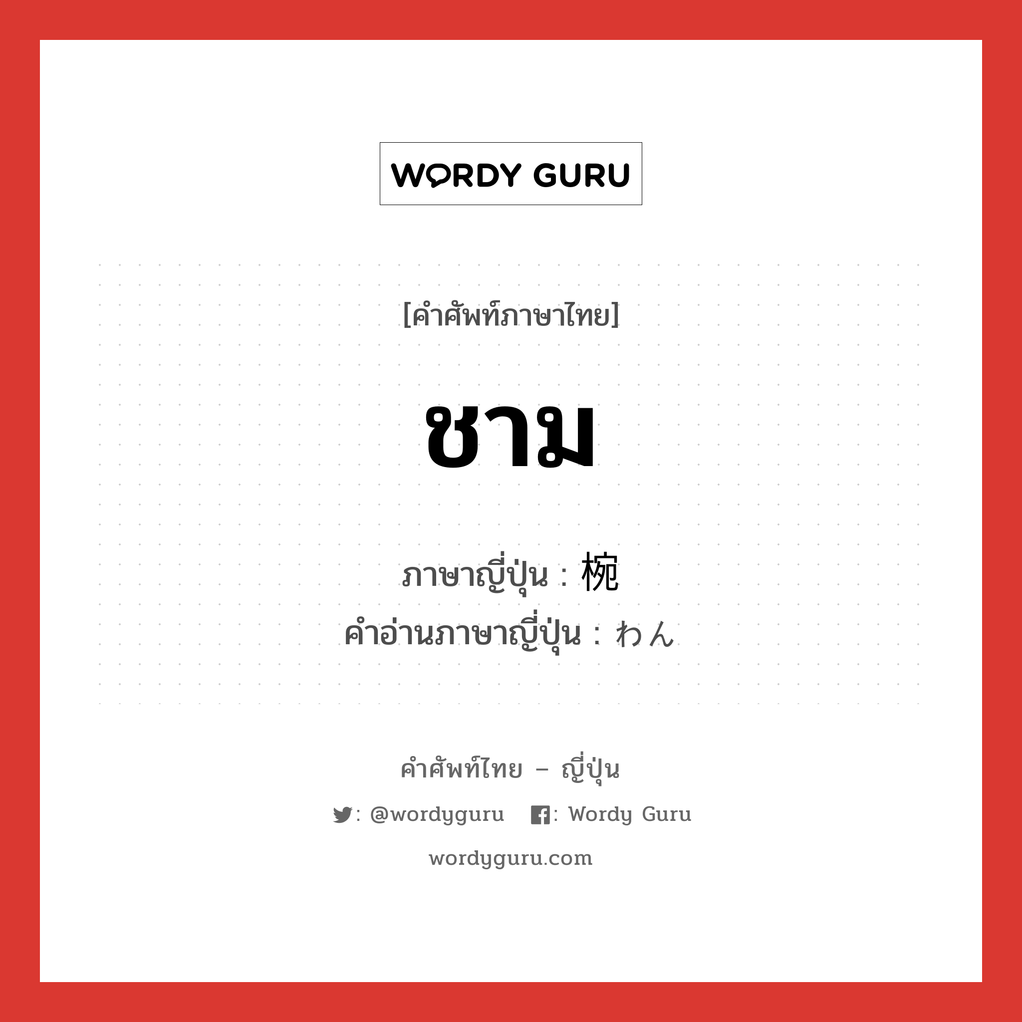 ชาม ภาษาญี่ปุ่นคืออะไร, คำศัพท์ภาษาไทย - ญี่ปุ่น ชาม ภาษาญี่ปุ่น 椀 คำอ่านภาษาญี่ปุ่น わん หมวด n หมวด n