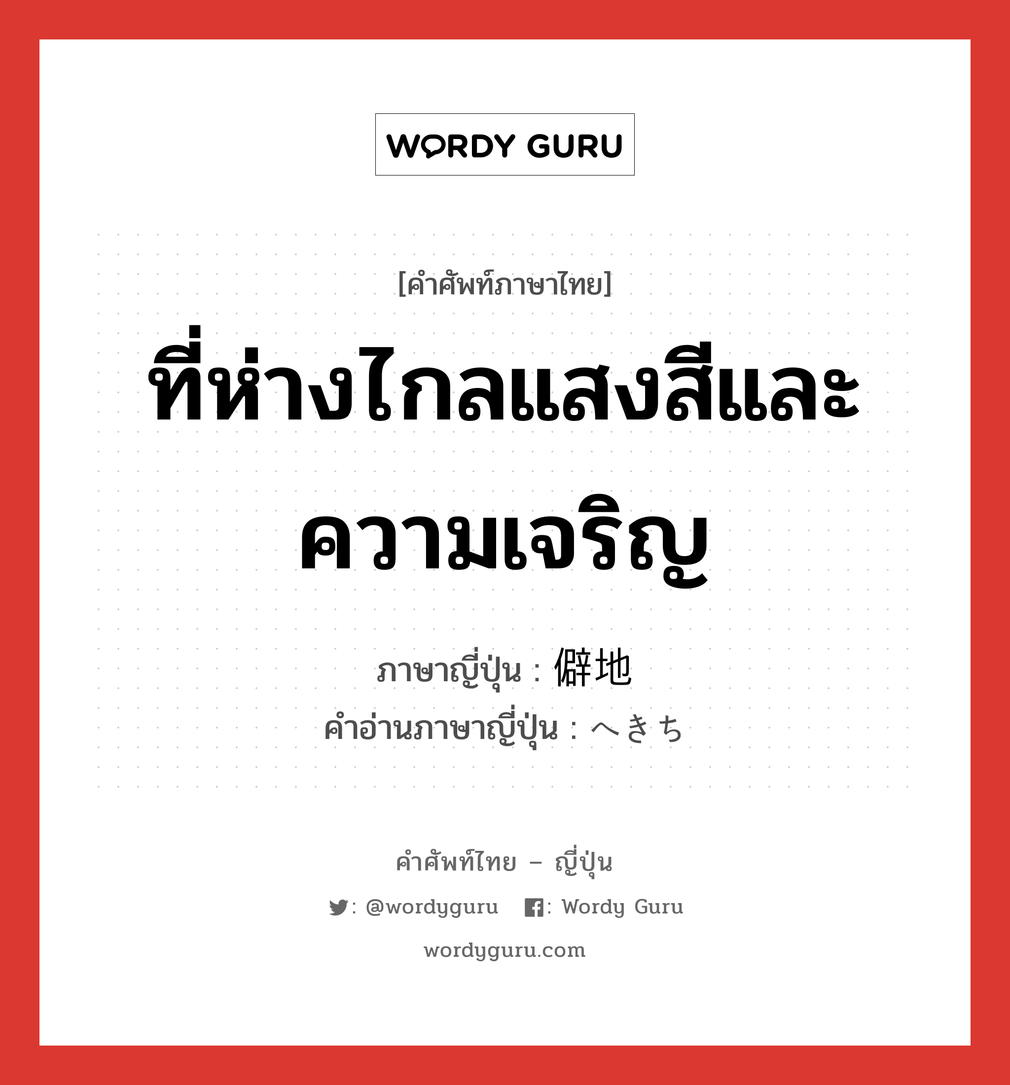 ที่ห่างไกลแสงสีและความเจริญ ภาษาญี่ปุ่นคืออะไร, คำศัพท์ภาษาไทย - ญี่ปุ่น ที่ห่างไกลแสงสีและความเจริญ ภาษาญี่ปุ่น 僻地 คำอ่านภาษาญี่ปุ่น へきち หมวด n หมวด n