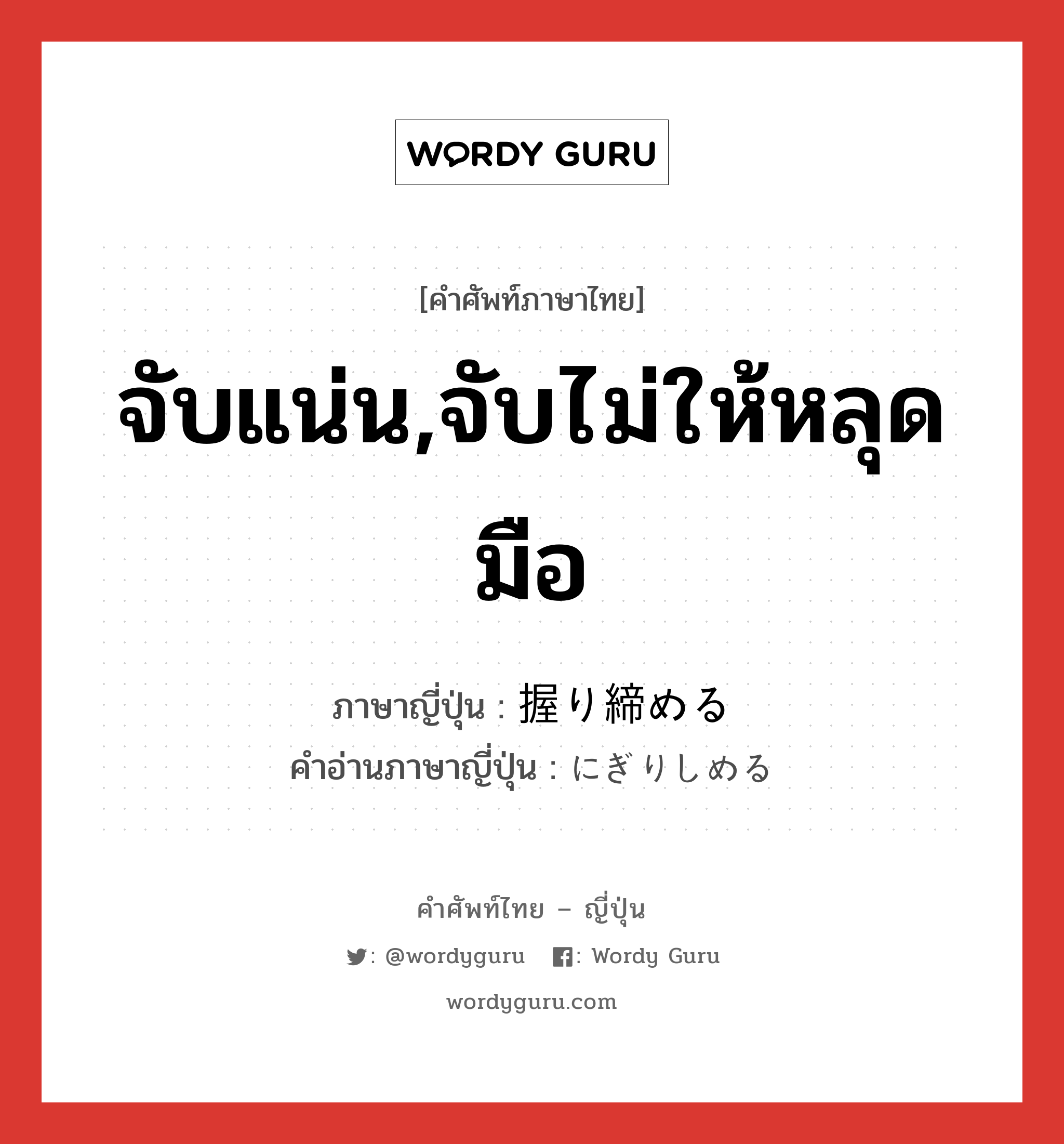 จับแน่น,จับไม่ให้หลุดมือ ภาษาญี่ปุ่นคืออะไร, คำศัพท์ภาษาไทย - ญี่ปุ่น จับแน่น,จับไม่ให้หลุดมือ ภาษาญี่ปุ่น 握り締める คำอ่านภาษาญี่ปุ่น にぎりしめる หมวด v1 หมวด v1