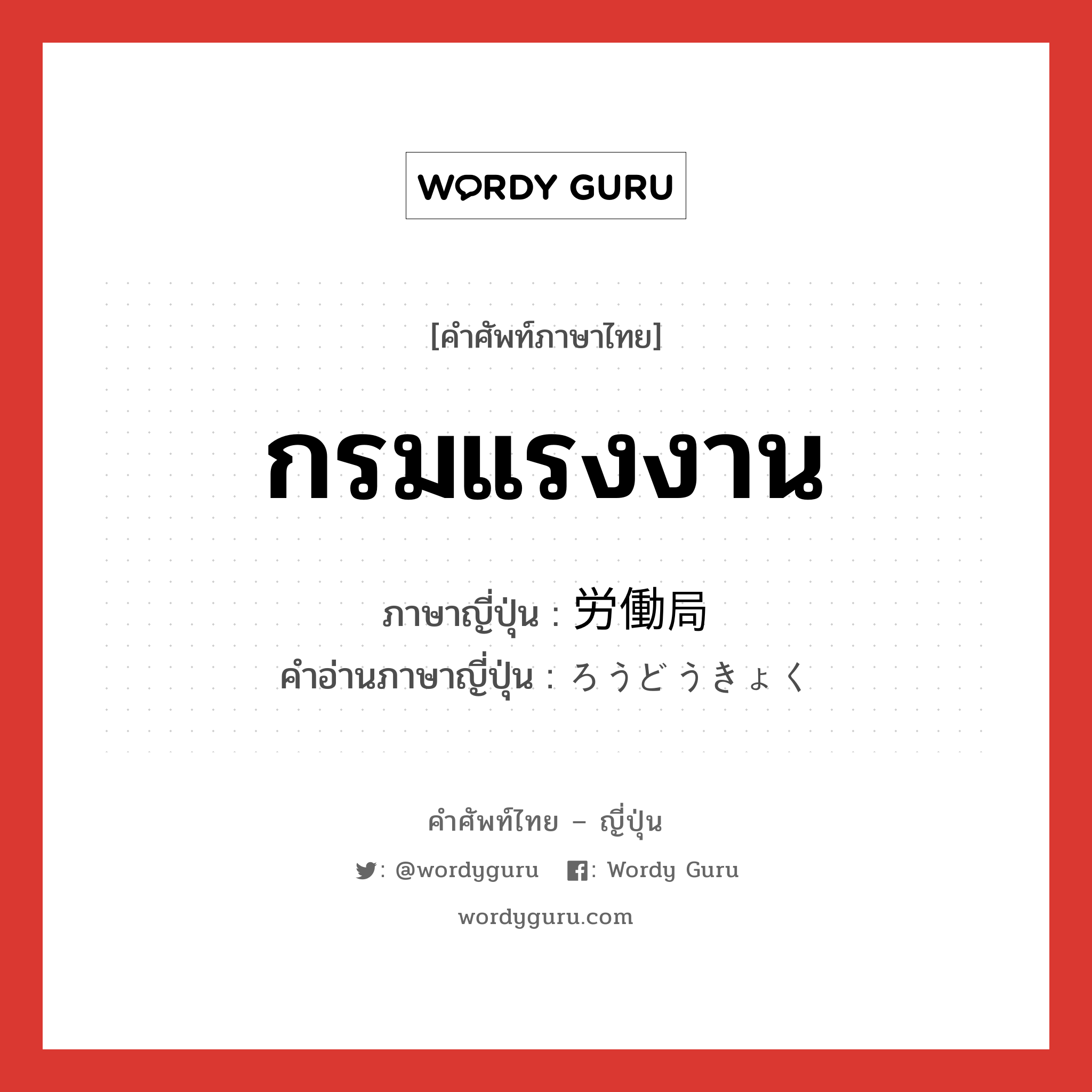 กรมแรงงาน ภาษาญี่ปุ่นคืออะไร, คำศัพท์ภาษาไทย - ญี่ปุ่น กรมแรงงาน ภาษาญี่ปุ่น 労働局 คำอ่านภาษาญี่ปุ่น ろうどうきょく หมวด n หมวด n