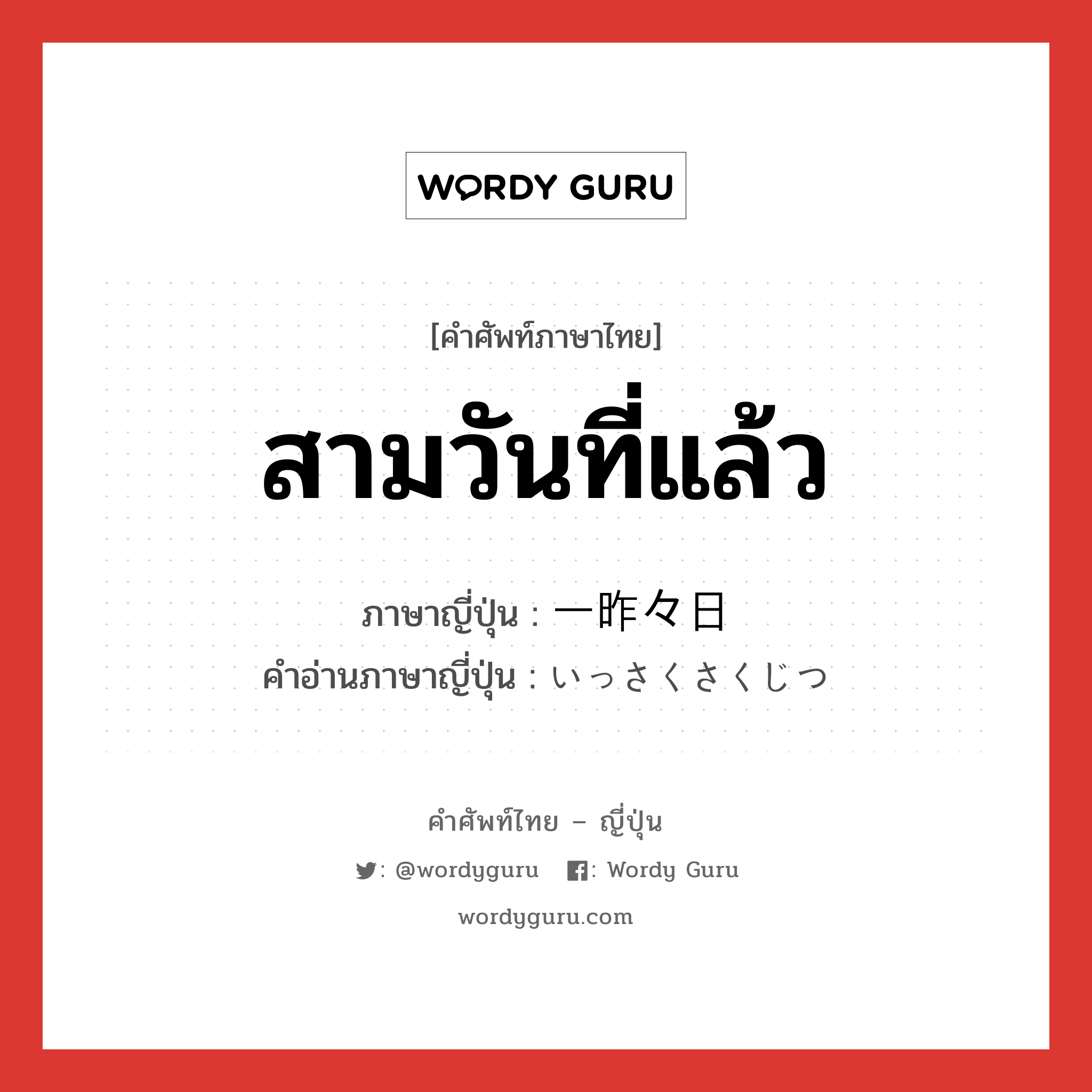 สามวันที่แล้ว ภาษาญี่ปุ่นคืออะไร, คำศัพท์ภาษาไทย - ญี่ปุ่น สามวันที่แล้ว ภาษาญี่ปุ่น 一昨々日 คำอ่านภาษาญี่ปุ่น いっさくさくじつ หมวด n-adv หมวด n-adv