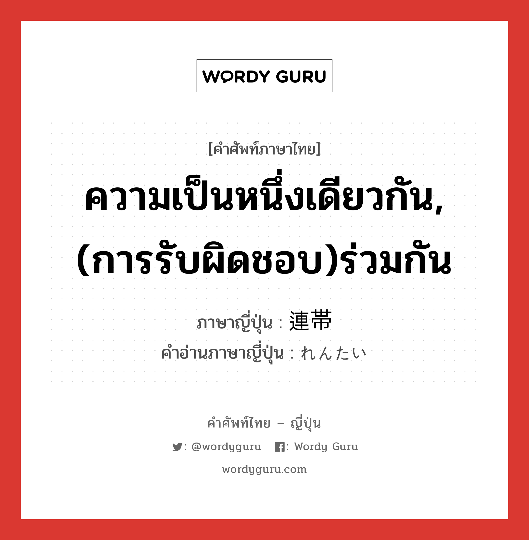 ความเป็นหนึ่งเดียวกัน,(การรับผิดชอบ)ร่วมกัน ภาษาญี่ปุ่นคืออะไร, คำศัพท์ภาษาไทย - ญี่ปุ่น ความเป็นหนึ่งเดียวกัน,(การรับผิดชอบ)ร่วมกัน ภาษาญี่ปุ่น 連帯 คำอ่านภาษาญี่ปุ่น れんたい หมวด n หมวด n