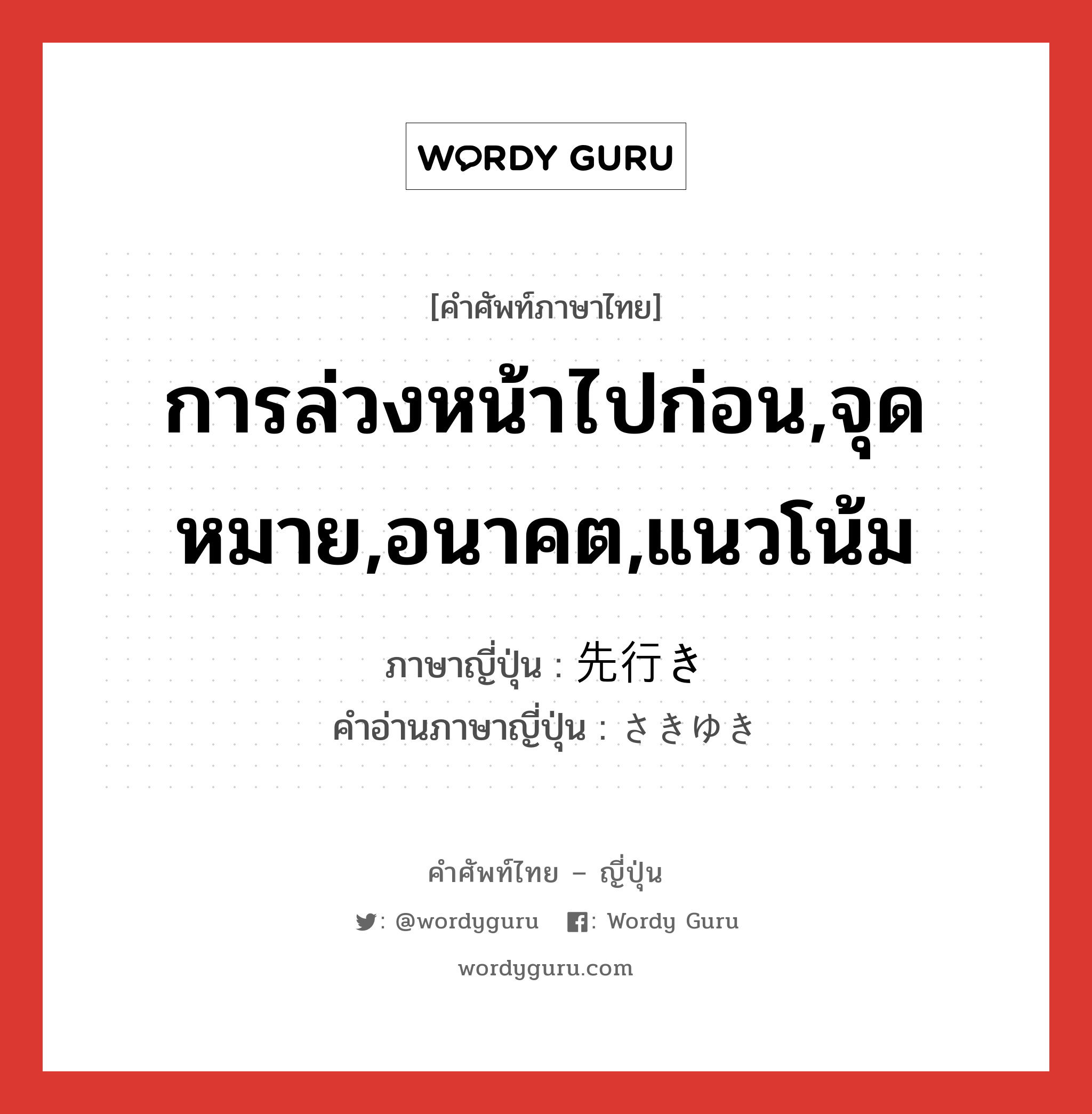 การล่วงหน้าไปก่อน,จุดหมาย,อนาคต,แนวโน้ม ภาษาญี่ปุ่นคืออะไร, คำศัพท์ภาษาไทย - ญี่ปุ่น การล่วงหน้าไปก่อน,จุดหมาย,อนาคต,แนวโน้ม ภาษาญี่ปุ่น 先行き คำอ่านภาษาญี่ปุ่น さきゆき หมวด n หมวด n