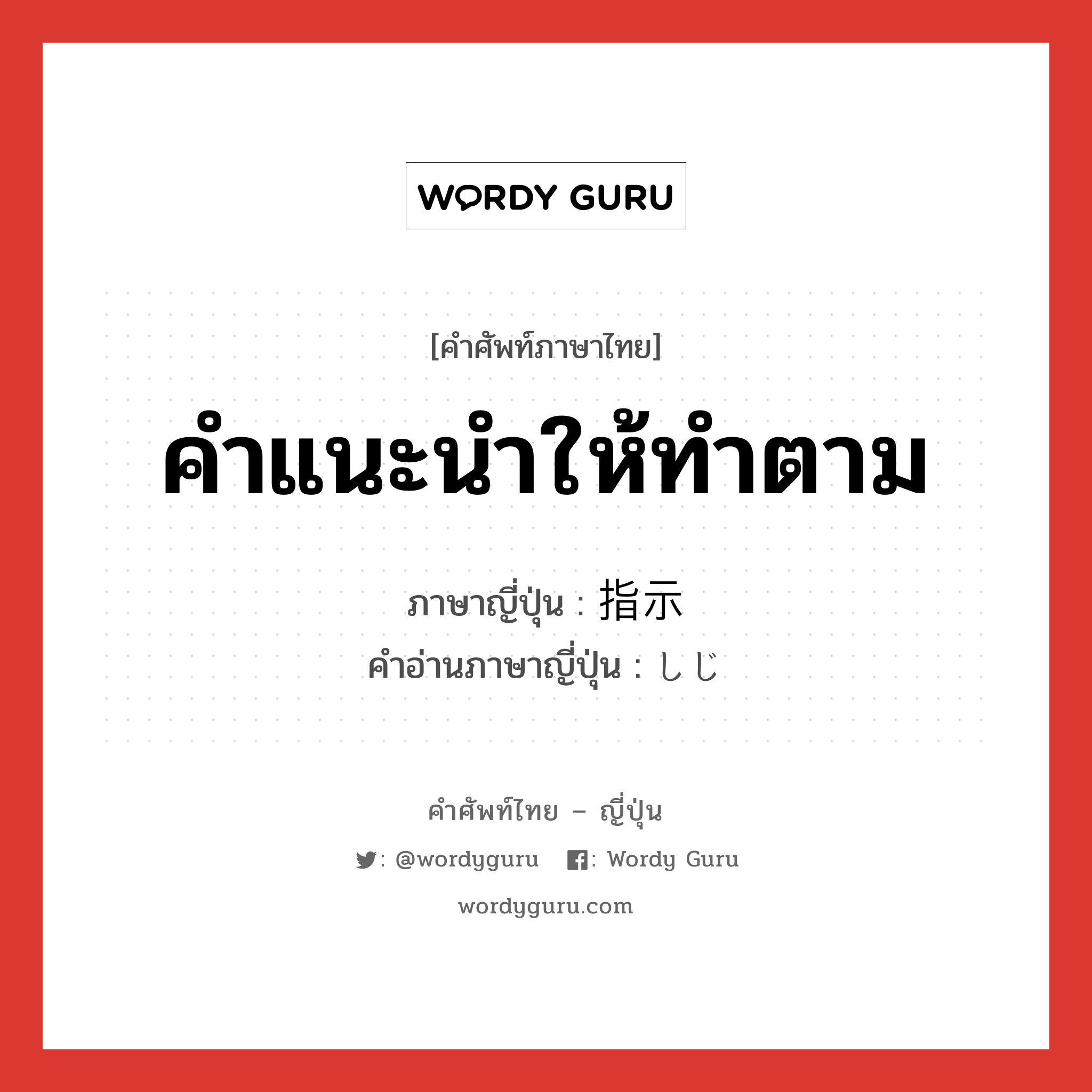 คำแนะนำให้ทำตาม ภาษาญี่ปุ่นคืออะไร, คำศัพท์ภาษาไทย - ญี่ปุ่น คำแนะนำให้ทำตาม ภาษาญี่ปุ่น 指示 คำอ่านภาษาญี่ปุ่น しじ หมวด n หมวด n