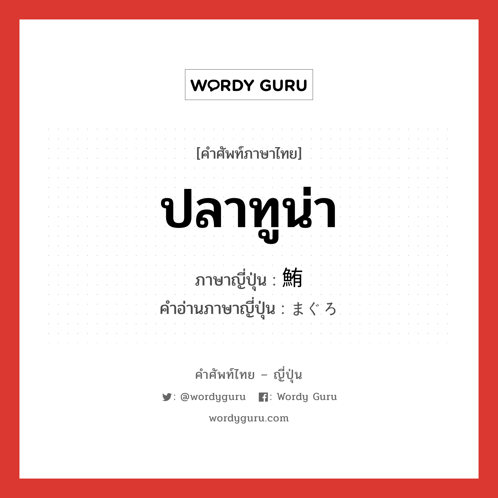 ปลาทูน่า ภาษาญี่ปุ่นคืออะไร, คำศัพท์ภาษาไทย - ญี่ปุ่น ปลาทูน่า ภาษาญี่ปุ่น 鮪 คำอ่านภาษาญี่ปุ่น まぐろ หมวด n หมวด n