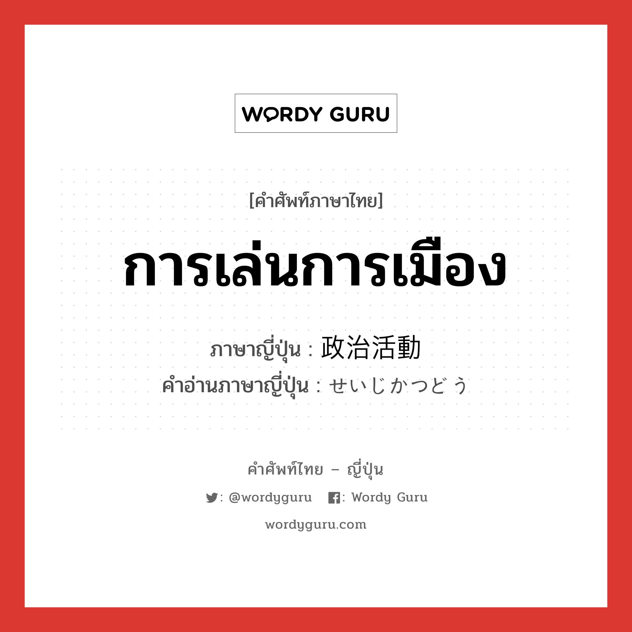 การเล่นการเมือง ภาษาญี่ปุ่นคืออะไร, คำศัพท์ภาษาไทย - ญี่ปุ่น การเล่นการเมือง ภาษาญี่ปุ่น 政治活動 คำอ่านภาษาญี่ปุ่น せいじかつどう หมวด n หมวด n