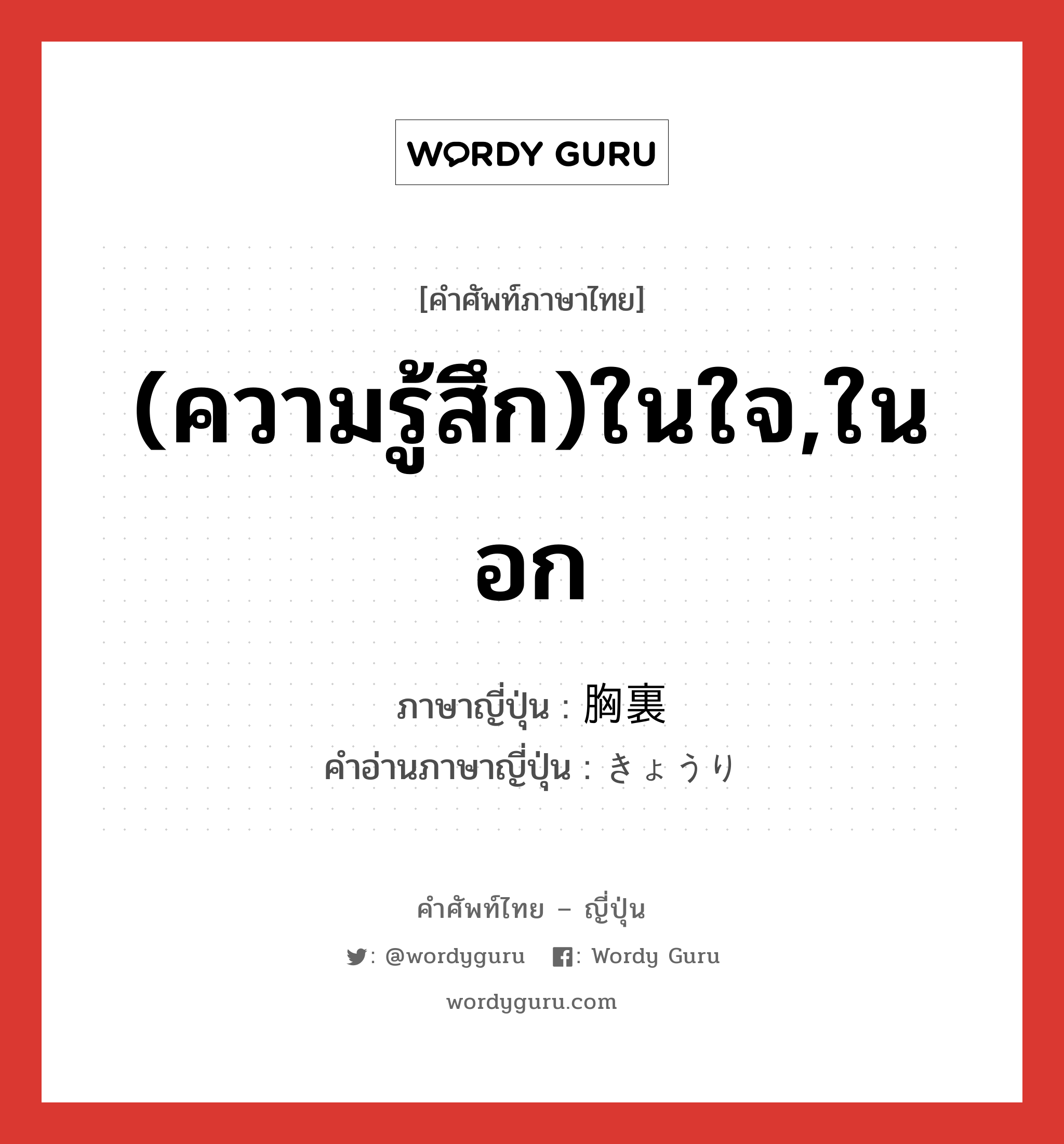 (ความรู้สึก)ในใจ,ในอก ภาษาญี่ปุ่นคืออะไร, คำศัพท์ภาษาไทย - ญี่ปุ่น (ความรู้สึก)ในใจ,ในอก ภาษาญี่ปุ่น 胸裏 คำอ่านภาษาญี่ปุ่น きょうり หมวด n หมวด n