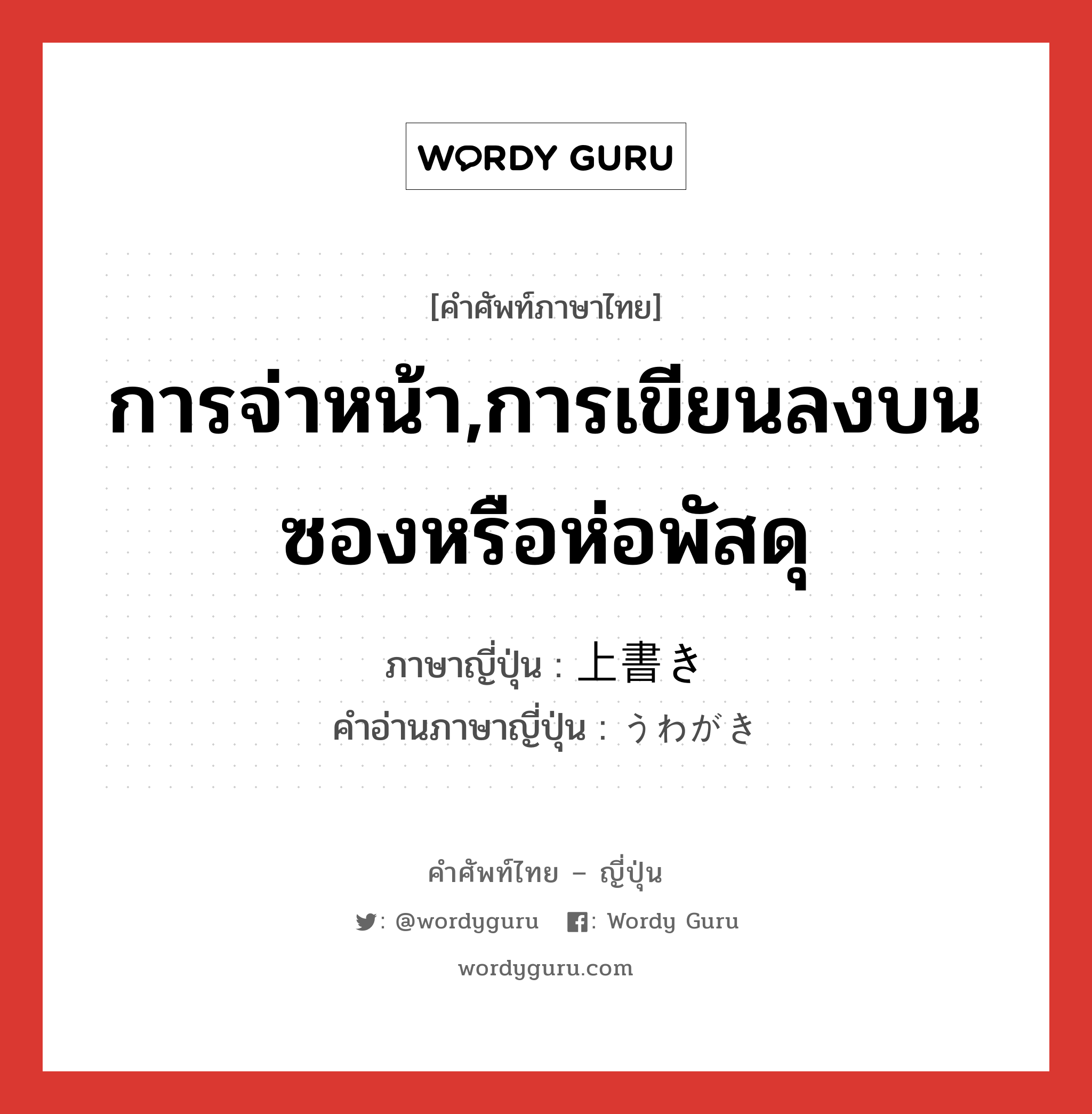 การจ่าหน้า,การเขียนลงบนซองหรือห่อพัสดุ ภาษาญี่ปุ่นคืออะไร, คำศัพท์ภาษาไทย - ญี่ปุ่น การจ่าหน้า,การเขียนลงบนซองหรือห่อพัสดุ ภาษาญี่ปุ่น 上書き คำอ่านภาษาญี่ปุ่น うわがき หมวด n หมวด n