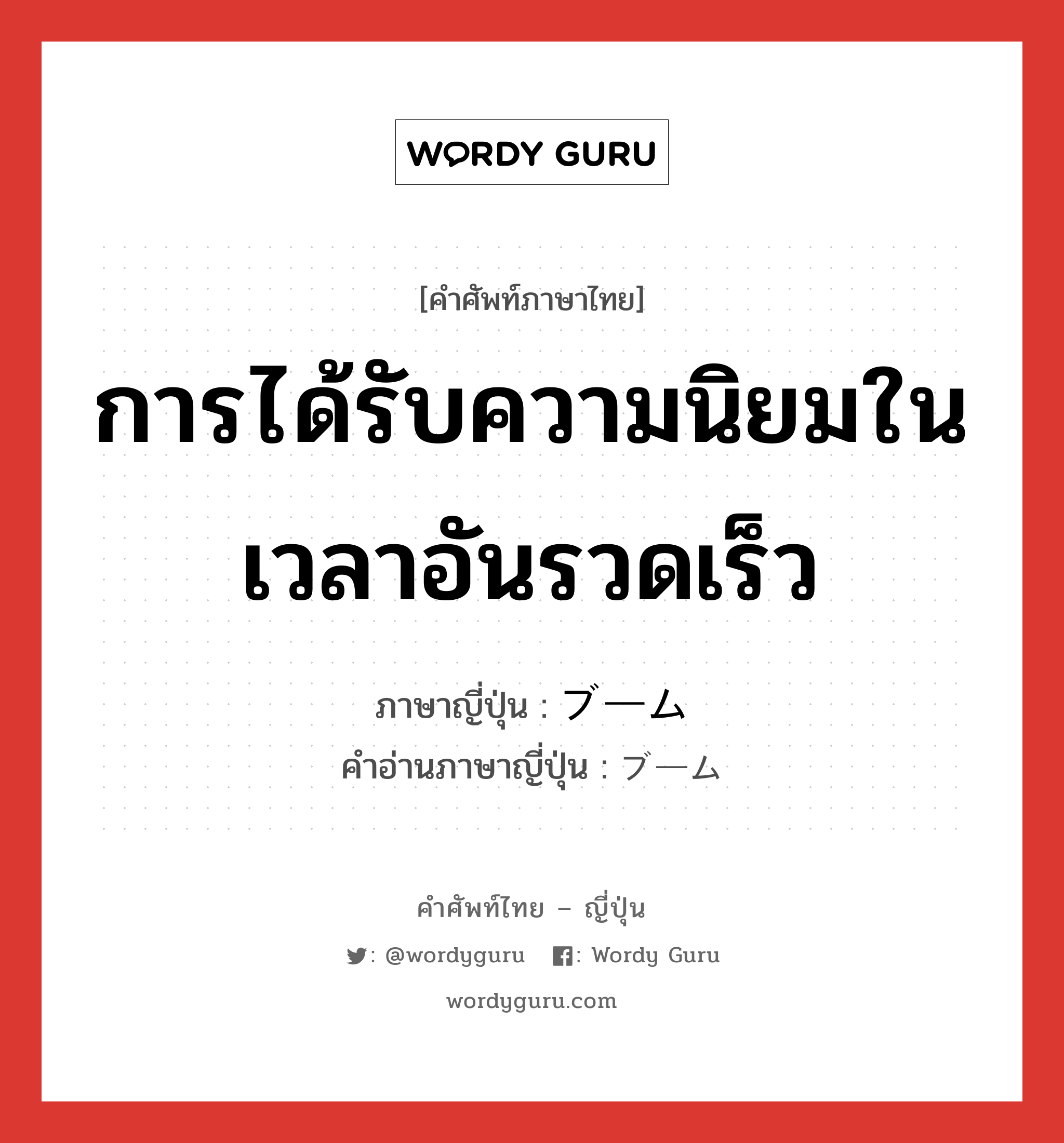 การได้รับความนิยมในเวลาอันรวดเร็ว ภาษาญี่ปุ่นคืออะไร, คำศัพท์ภาษาไทย - ญี่ปุ่น การได้รับความนิยมในเวลาอันรวดเร็ว ภาษาญี่ปุ่น ブーム คำอ่านภาษาญี่ปุ่น ブーム หมวด n หมวด n