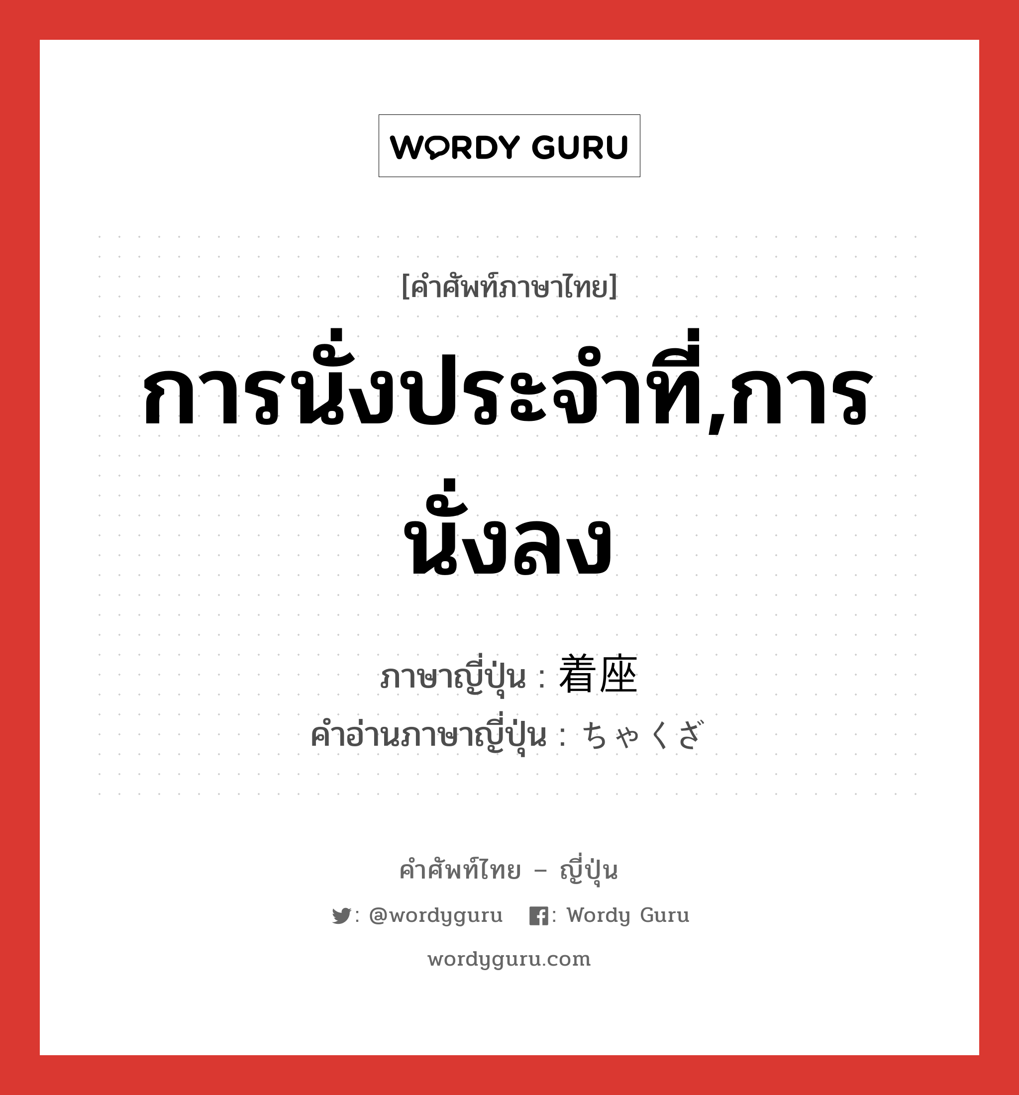 การนั่งประจำที่,การนั่งลง ภาษาญี่ปุ่นคืออะไร, คำศัพท์ภาษาไทย - ญี่ปุ่น การนั่งประจำที่,การนั่งลง ภาษาญี่ปุ่น 着座 คำอ่านภาษาญี่ปุ่น ちゃくざ หมวด n หมวด n