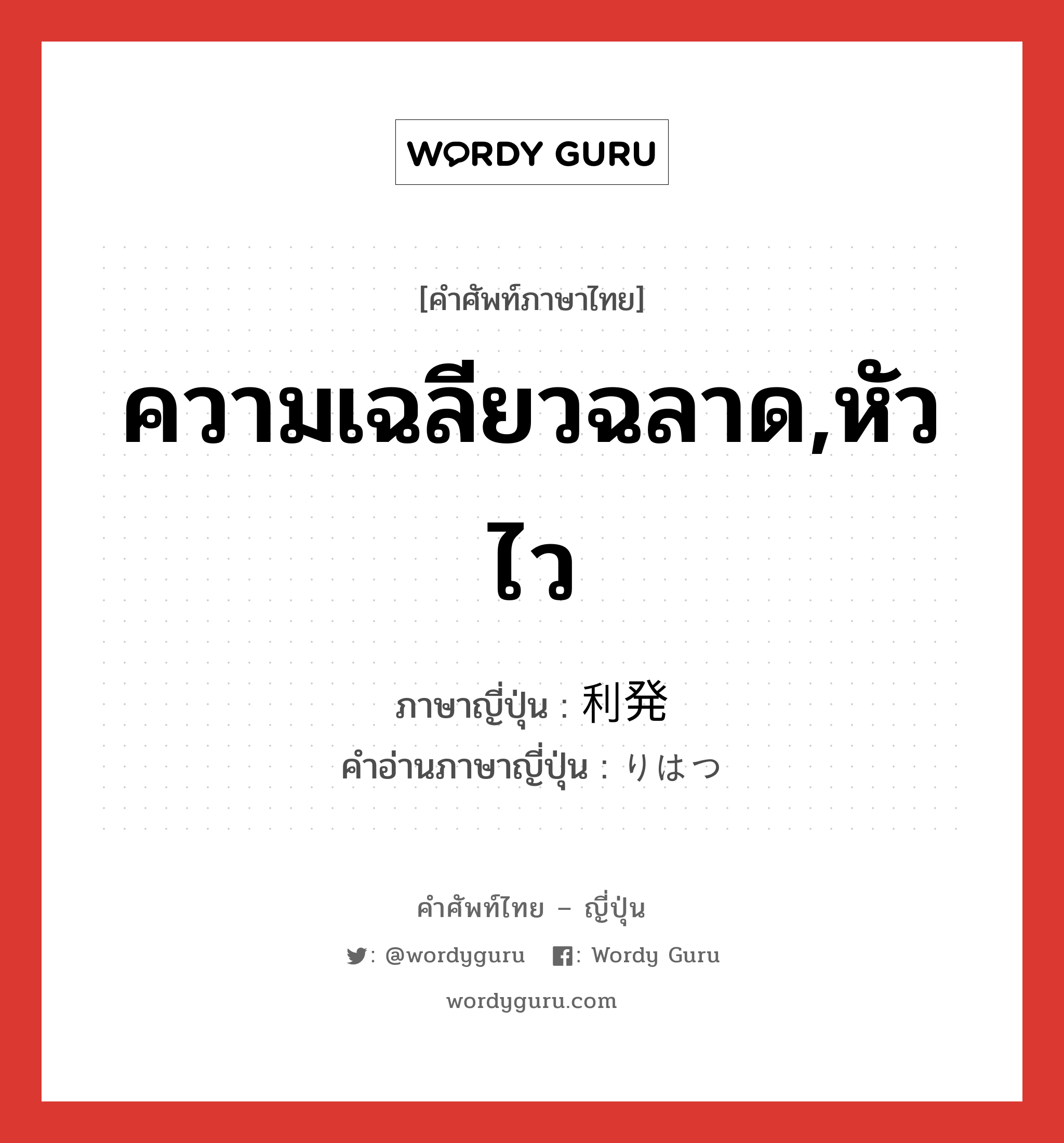 ความเฉลียวฉลาด,หัวไว ภาษาญี่ปุ่นคืออะไร, คำศัพท์ภาษาไทย - ญี่ปุ่น ความเฉลียวฉลาด,หัวไว ภาษาญี่ปุ่น 利発 คำอ่านภาษาญี่ปุ่น りはつ หมวด adj-na หมวด adj-na