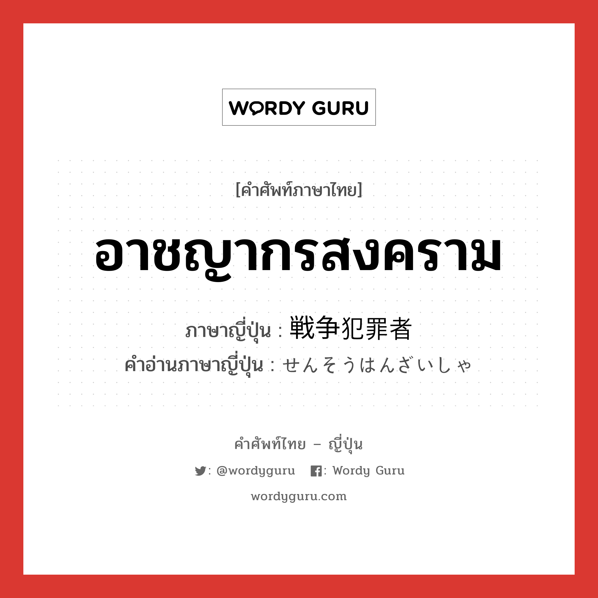 อาชญากรสงคราม ภาษาญี่ปุ่นคืออะไร, คำศัพท์ภาษาไทย - ญี่ปุ่น อาชญากรสงคราม ภาษาญี่ปุ่น 戦争犯罪者 คำอ่านภาษาญี่ปุ่น せんそうはんざいしゃ หมวด n หมวด n