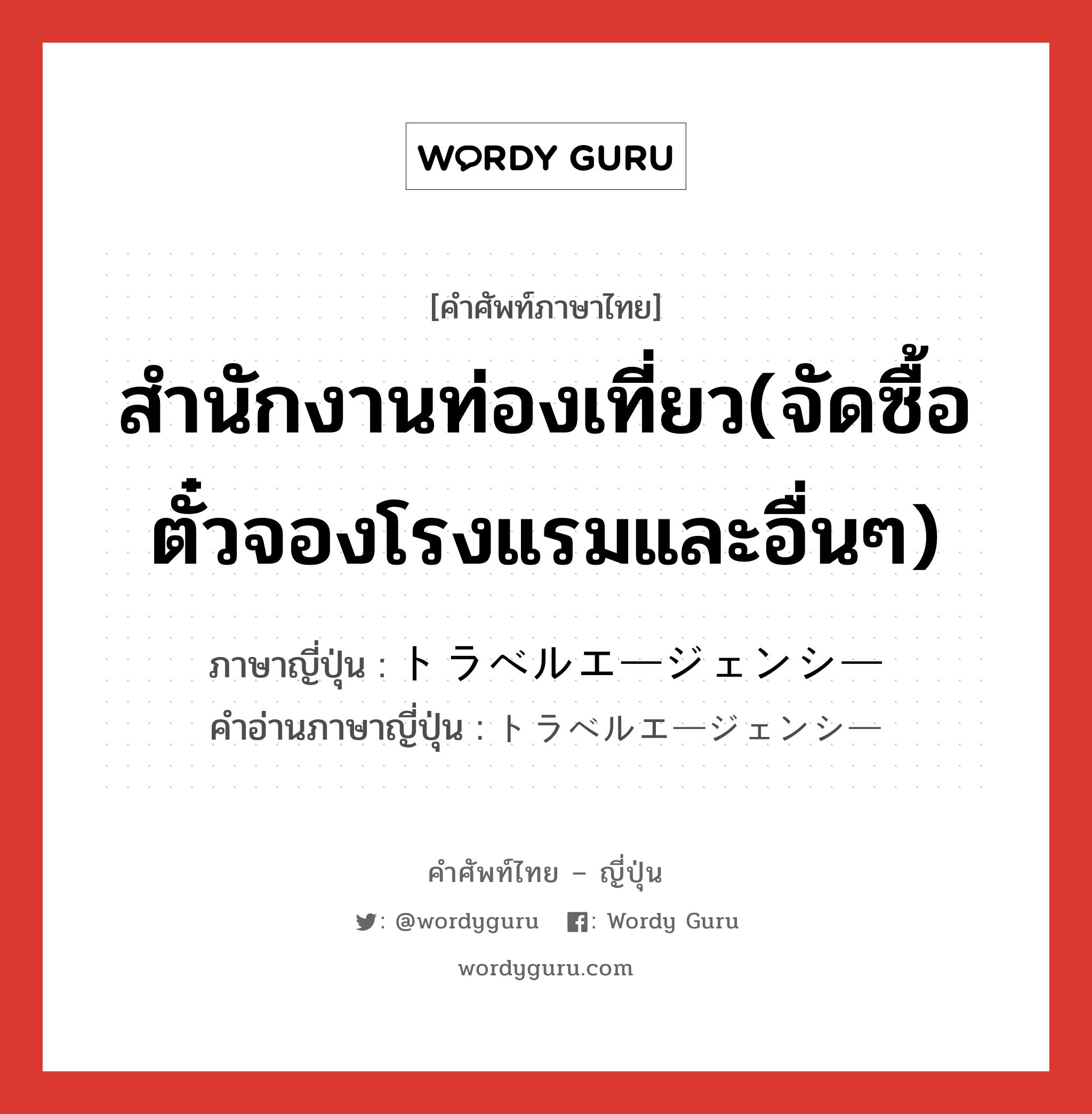 สำนักงานท่องเที่ยว(จัดซื้อตั๋วจองโรงแรมและอื่นๆ) ภาษาญี่ปุ่นคืออะไร, คำศัพท์ภาษาไทย - ญี่ปุ่น สำนักงานท่องเที่ยว(จัดซื้อตั๋วจองโรงแรมและอื่นๆ) ภาษาญี่ปุ่น トラベルエージェンシー คำอ่านภาษาญี่ปุ่น トラベルエージェンシー หมวด n หมวด n