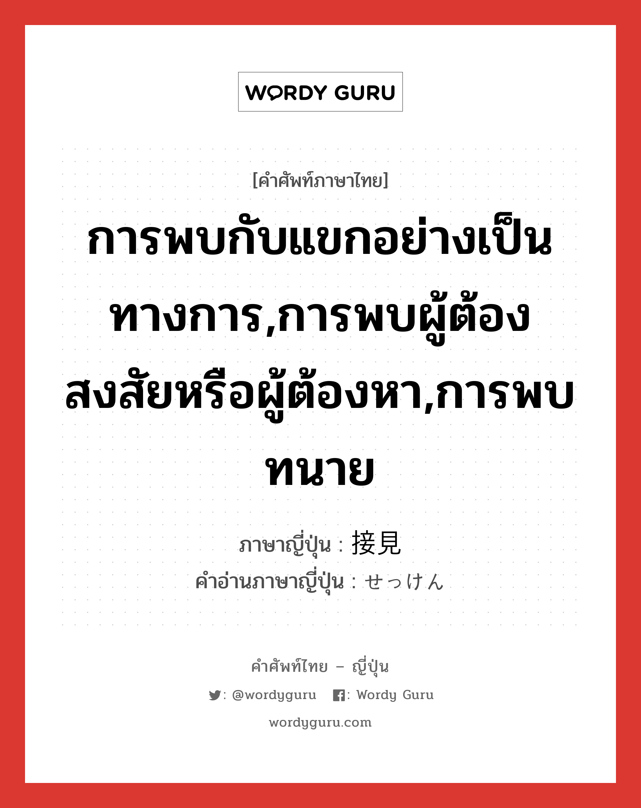 การพบกับแขกอย่างเป็นทางการ,การพบผู้ต้องสงสัยหรือผู้ต้องหา,การพบทนาย ภาษาญี่ปุ่นคืออะไร, คำศัพท์ภาษาไทย - ญี่ปุ่น การพบกับแขกอย่างเป็นทางการ,การพบผู้ต้องสงสัยหรือผู้ต้องหา,การพบทนาย ภาษาญี่ปุ่น 接見 คำอ่านภาษาญี่ปุ่น せっけん หมวด n หมวด n