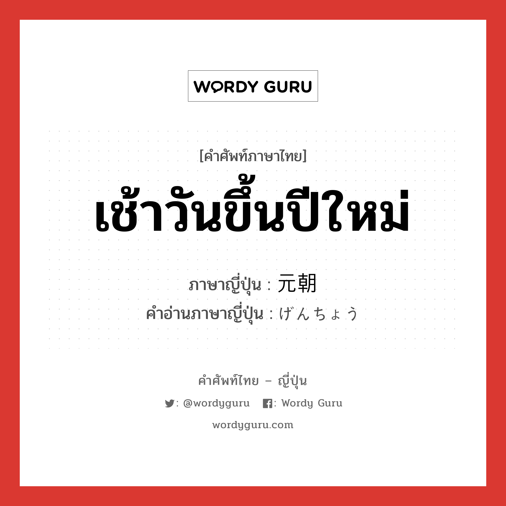 เช้าวันขึ้นปีใหม่ ภาษาญี่ปุ่นคืออะไร, คำศัพท์ภาษาไทย - ญี่ปุ่น เช้าวันขึ้นปีใหม่ ภาษาญี่ปุ่น 元朝 คำอ่านภาษาญี่ปุ่น げんちょう หมวด n หมวด n