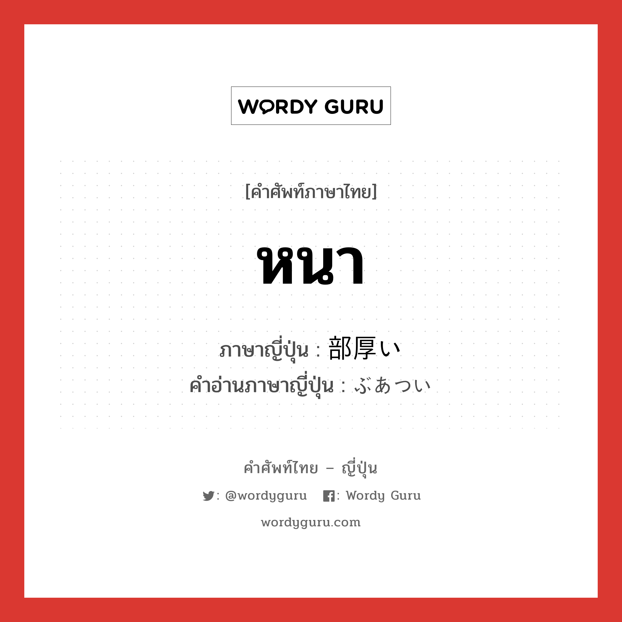 หนา ภาษาญี่ปุ่นคืออะไร, คำศัพท์ภาษาไทย - ญี่ปุ่น หนา ภาษาญี่ปุ่น 部厚い คำอ่านภาษาญี่ปุ่น ぶあつい หมวด adj-i หมวด adj-i