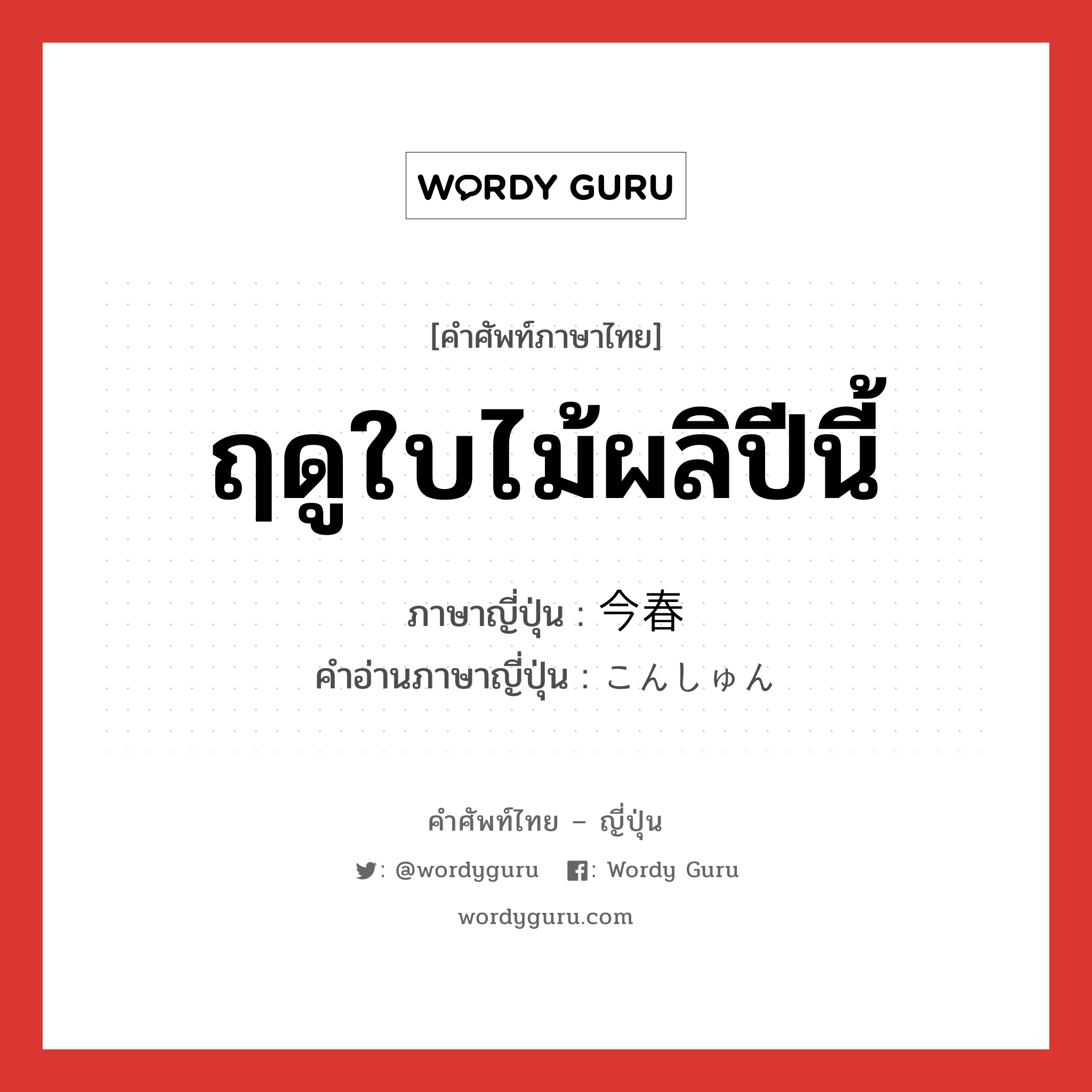 ฤดูใบไม้ผลิปีนี้ ภาษาญี่ปุ่นคืออะไร, คำศัพท์ภาษาไทย - ญี่ปุ่น ฤดูใบไม้ผลิปีนี้ ภาษาญี่ปุ่น 今春 คำอ่านภาษาญี่ปุ่น こんしゅん หมวด n-adv หมวด n-adv