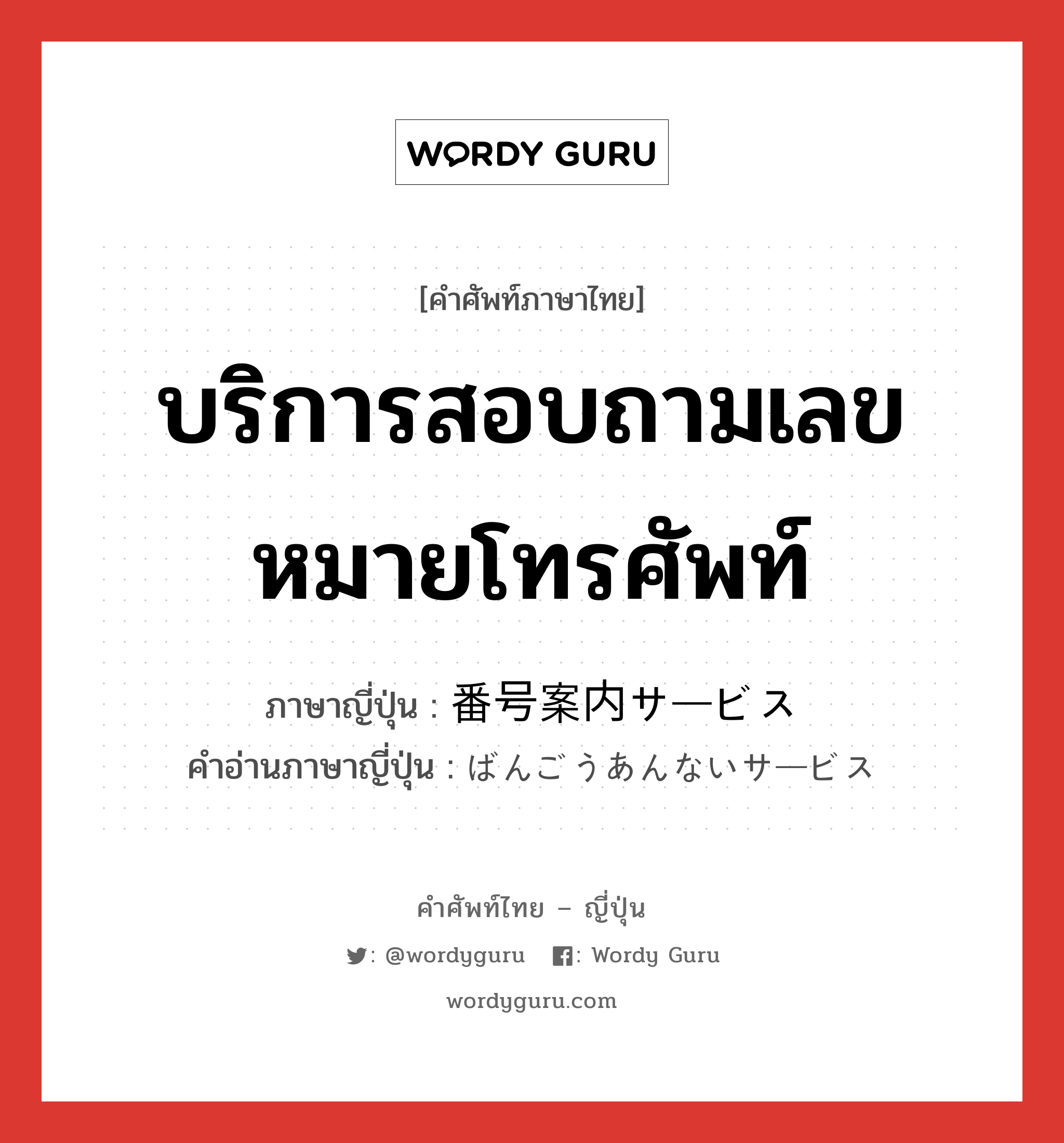 บริการสอบถามเลขหมายโทรศัพท์ ภาษาญี่ปุ่นคืออะไร, คำศัพท์ภาษาไทย - ญี่ปุ่น บริการสอบถามเลขหมายโทรศัพท์ ภาษาญี่ปุ่น 番号案内サービス คำอ่านภาษาญี่ปุ่น ばんごうあんないサービス หมวด n หมวด n