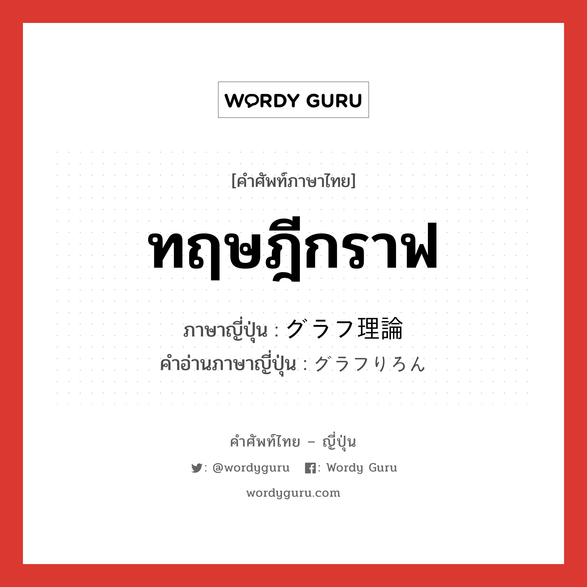 ทฤษฎีกราฟ ภาษาญี่ปุ่นคืออะไร, คำศัพท์ภาษาไทย - ญี่ปุ่น ทฤษฎีกราฟ ภาษาญี่ปุ่น グラフ理論 คำอ่านภาษาญี่ปุ่น グラフりろん หมวด n หมวด n