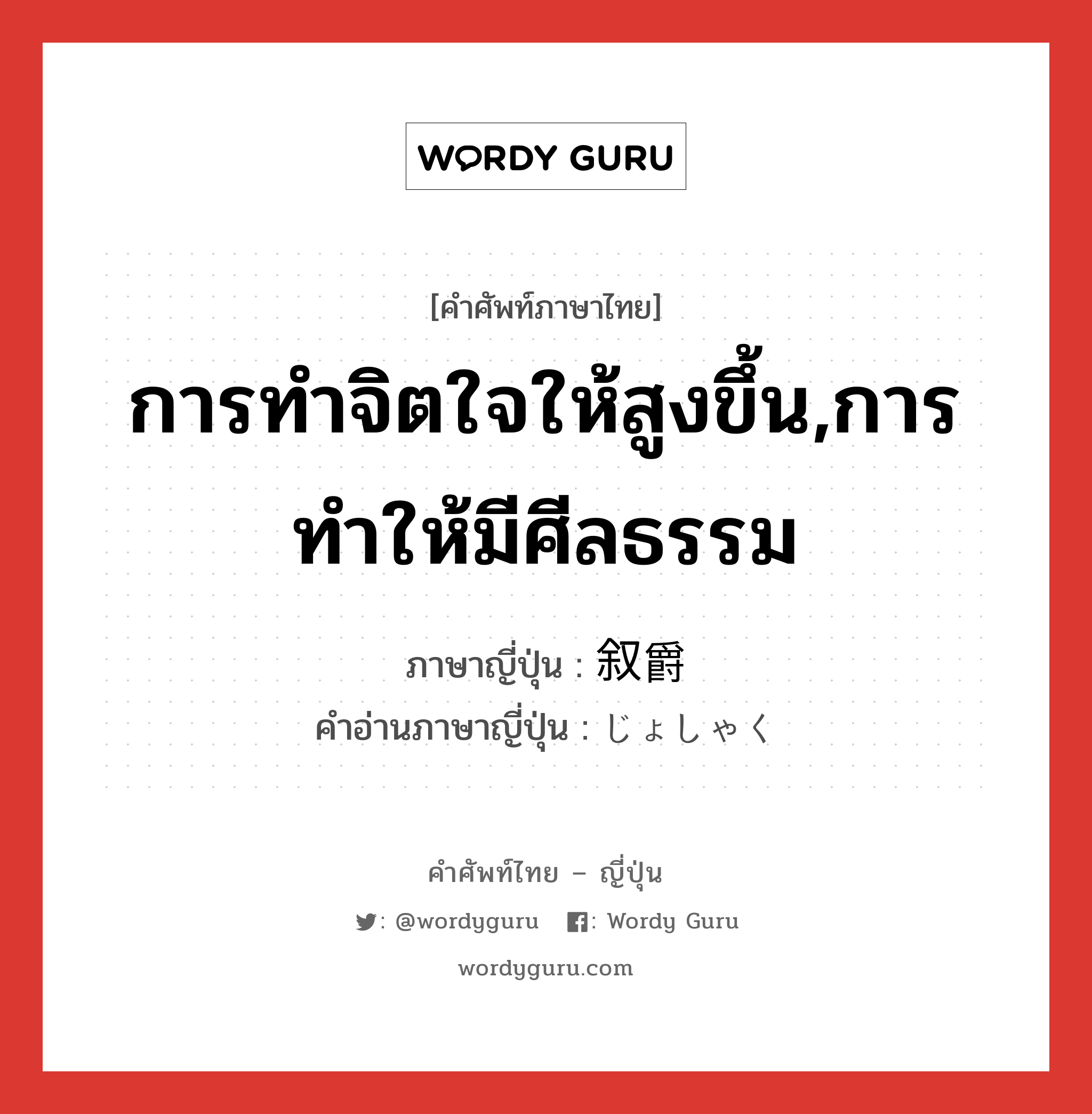 การทำจิตใจให้สูงขึ้น,การทำให้มีศีลธรรม ภาษาญี่ปุ่นคืออะไร, คำศัพท์ภาษาไทย - ญี่ปุ่น การทำจิตใจให้สูงขึ้น,การทำให้มีศีลธรรม ภาษาญี่ปุ่น 叙爵 คำอ่านภาษาญี่ปุ่น じょしゃく หมวด n หมวด n