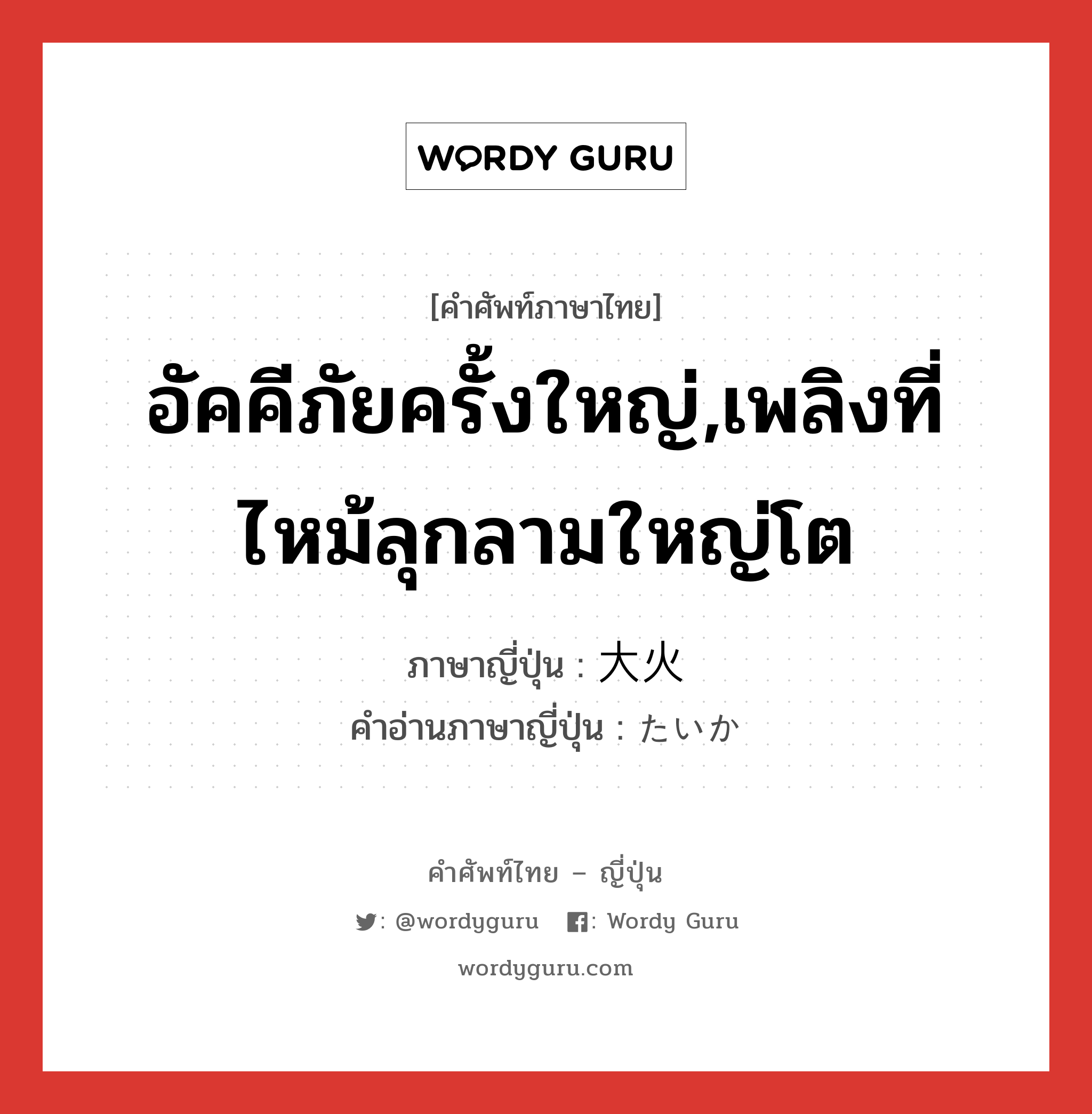 อัคคีภัยครั้งใหญ่,เพลิงที่ไหม้ลุกลามใหญ่โต ภาษาญี่ปุ่นคืออะไร, คำศัพท์ภาษาไทย - ญี่ปุ่น อัคคีภัยครั้งใหญ่,เพลิงที่ไหม้ลุกลามใหญ่โต ภาษาญี่ปุ่น 大火 คำอ่านภาษาญี่ปุ่น たいか หมวด n หมวด n