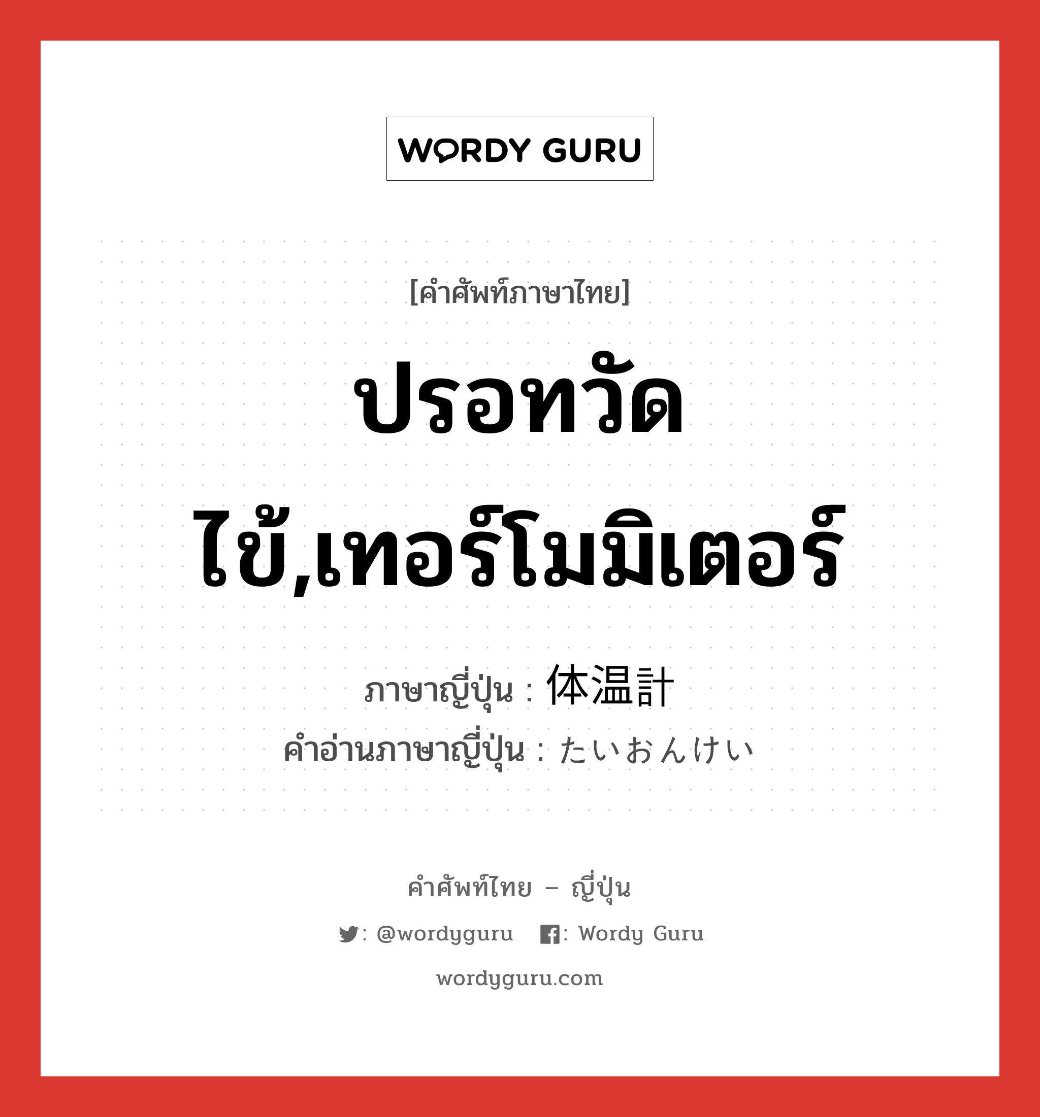 ปรอทวัดไข้,เทอร์โมมิเตอร์ ภาษาญี่ปุ่นคืออะไร, คำศัพท์ภาษาไทย - ญี่ปุ่น ปรอทวัดไข้,เทอร์โมมิเตอร์ ภาษาญี่ปุ่น 体温計 คำอ่านภาษาญี่ปุ่น たいおんけい หมวด n หมวด n