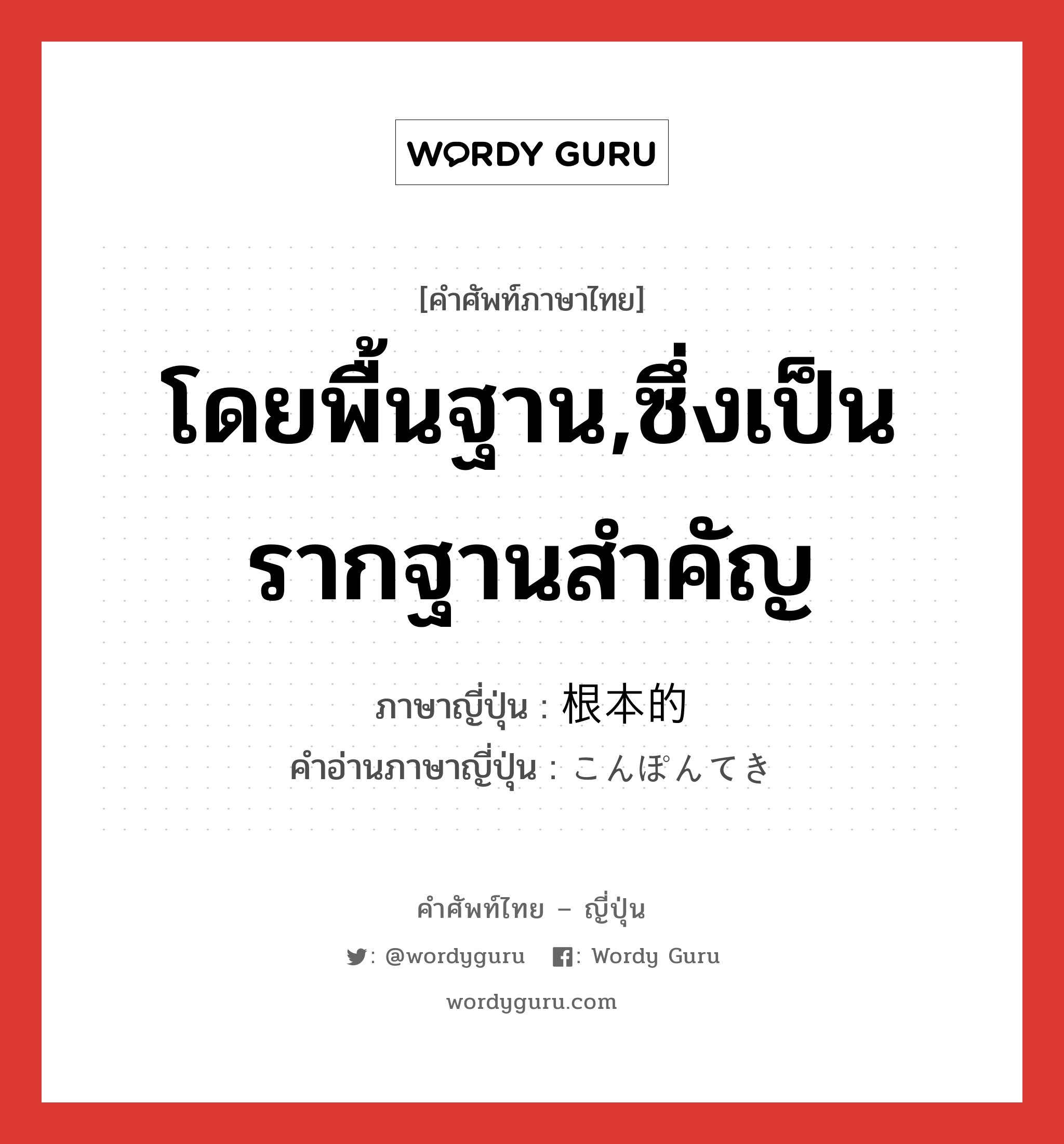 โดยพื้นฐาน,ซึ่งเป็นรากฐานสำคัญ ภาษาญี่ปุ่นคืออะไร, คำศัพท์ภาษาไทย - ญี่ปุ่น โดยพื้นฐาน,ซึ่งเป็นรากฐานสำคัญ ภาษาญี่ปุ่น 根本的 คำอ่านภาษาญี่ปุ่น こんぽんてき หมวด adj-na หมวด adj-na