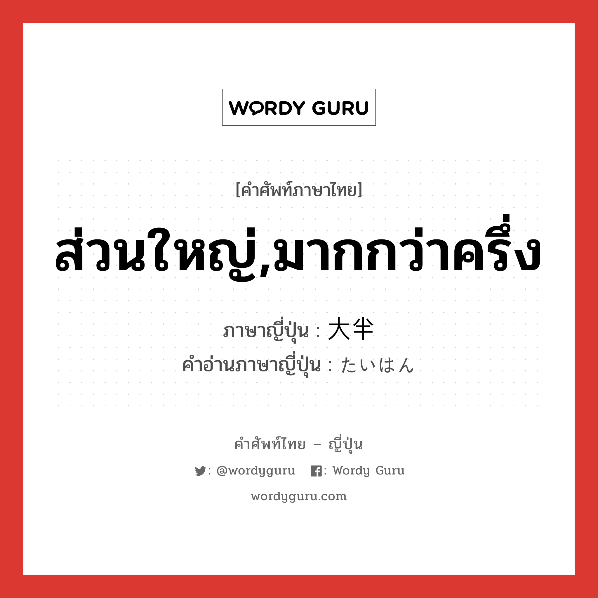 ส่วนใหญ่,มากกว่าครึ่ง ภาษาญี่ปุ่นคืออะไร, คำศัพท์ภาษาไทย - ญี่ปุ่น ส่วนใหญ่,มากกว่าครึ่ง ภาษาญี่ปุ่น 大半 คำอ่านภาษาญี่ปุ่น たいはん หมวด n หมวด n