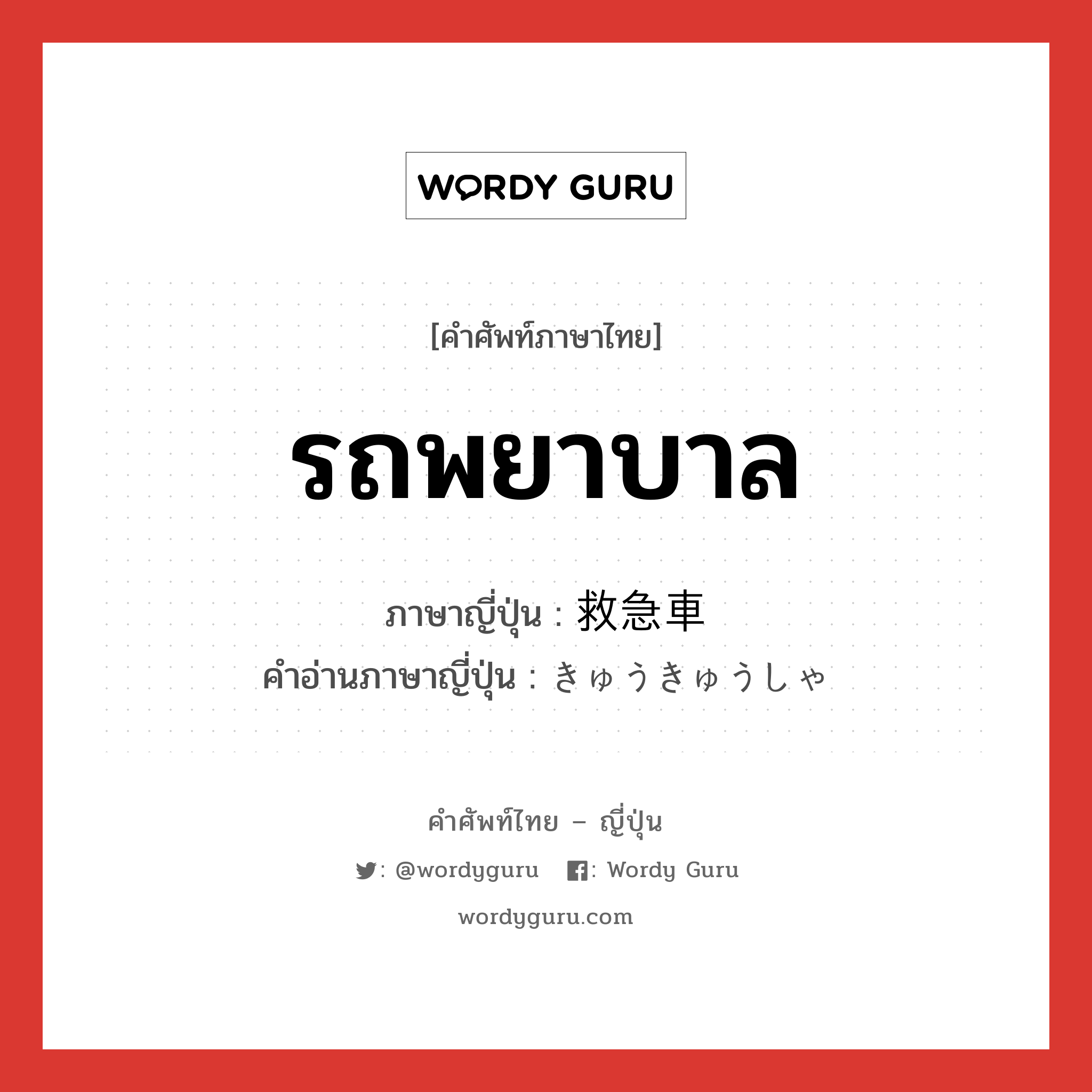 รถพยาบาล ภาษาญี่ปุ่นคืออะไร, คำศัพท์ภาษาไทย - ญี่ปุ่น รถพยาบาล ภาษาญี่ปุ่น 救急車 คำอ่านภาษาญี่ปุ่น きゅうきゅうしゃ หมวด n หมวด n