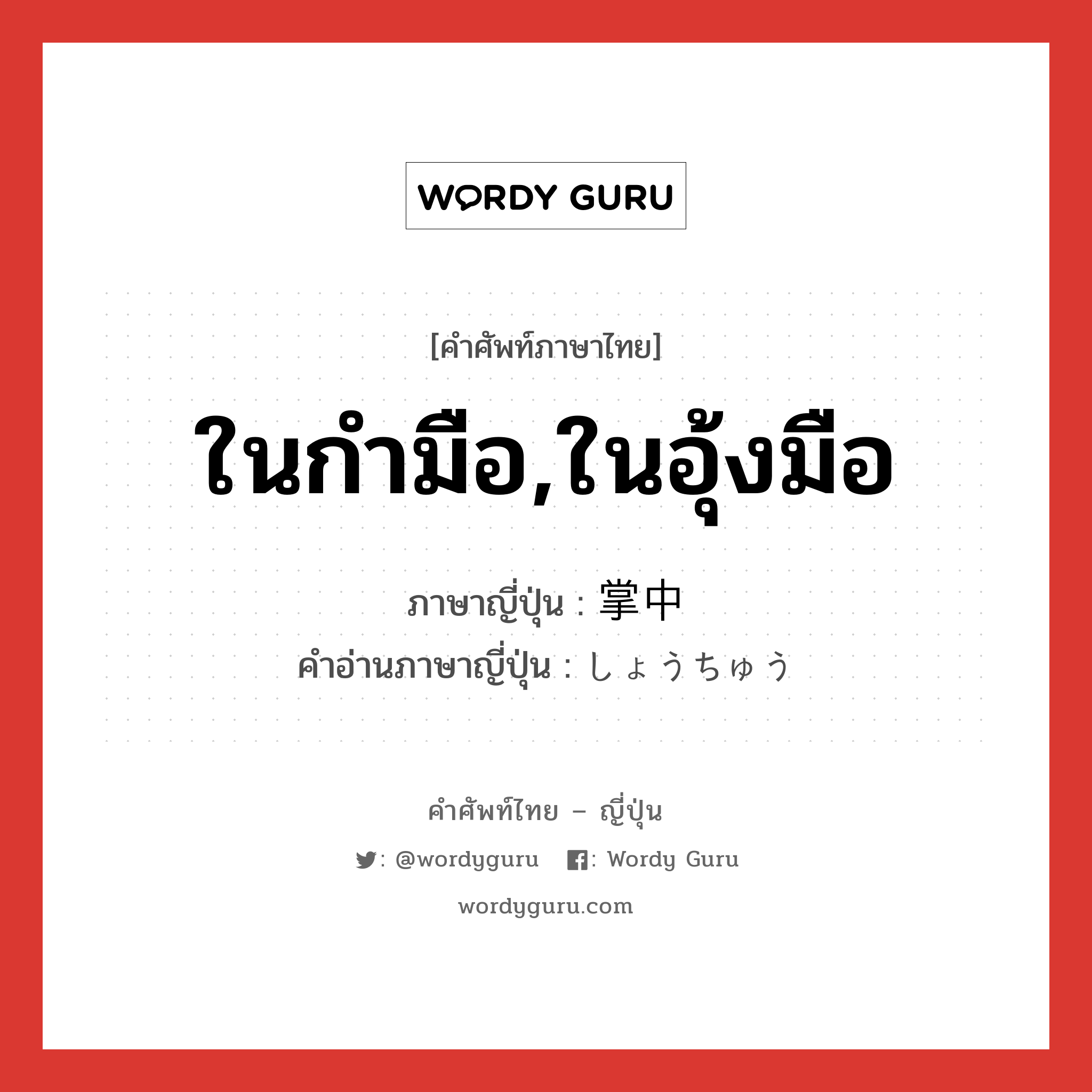 ในกำมือ,ในอุ้งมือ ภาษาญี่ปุ่นคืออะไร, คำศัพท์ภาษาไทย - ญี่ปุ่น ในกำมือ,ในอุ้งมือ ภาษาญี่ปุ่น 掌中 คำอ่านภาษาญี่ปุ่น しょうちゅう หมวด n หมวด n