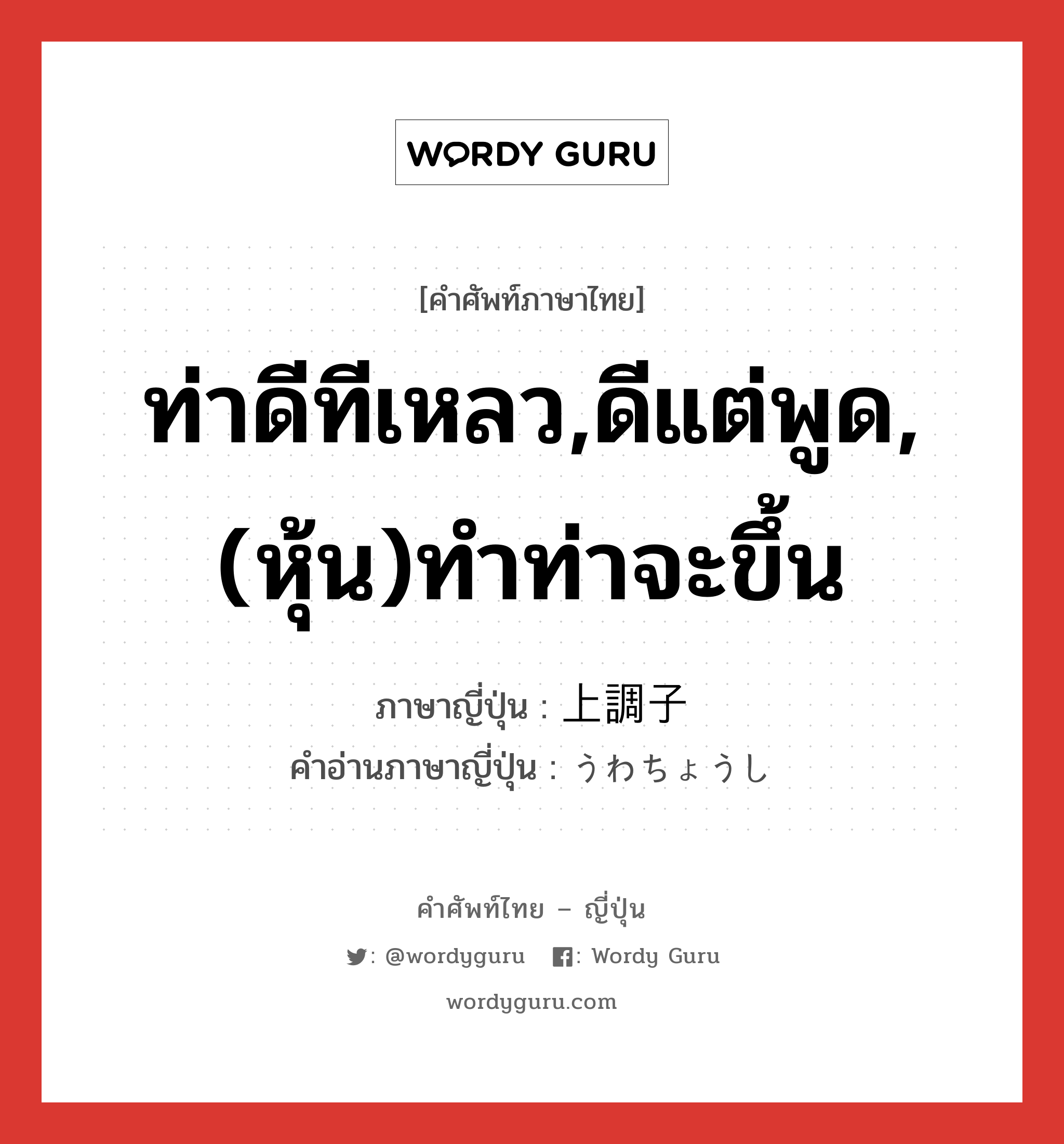 ท่าดีทีเหลว,ดีแต่พูด,(หุ้น)ทำท่าจะขึ้น ภาษาญี่ปุ่นคืออะไร, คำศัพท์ภาษาไทย - ญี่ปุ่น ท่าดีทีเหลว,ดีแต่พูด,(หุ้น)ทำท่าจะขึ้น ภาษาญี่ปุ่น 上調子 คำอ่านภาษาญี่ปุ่น うわちょうし หมวด adj-na หมวด adj-na