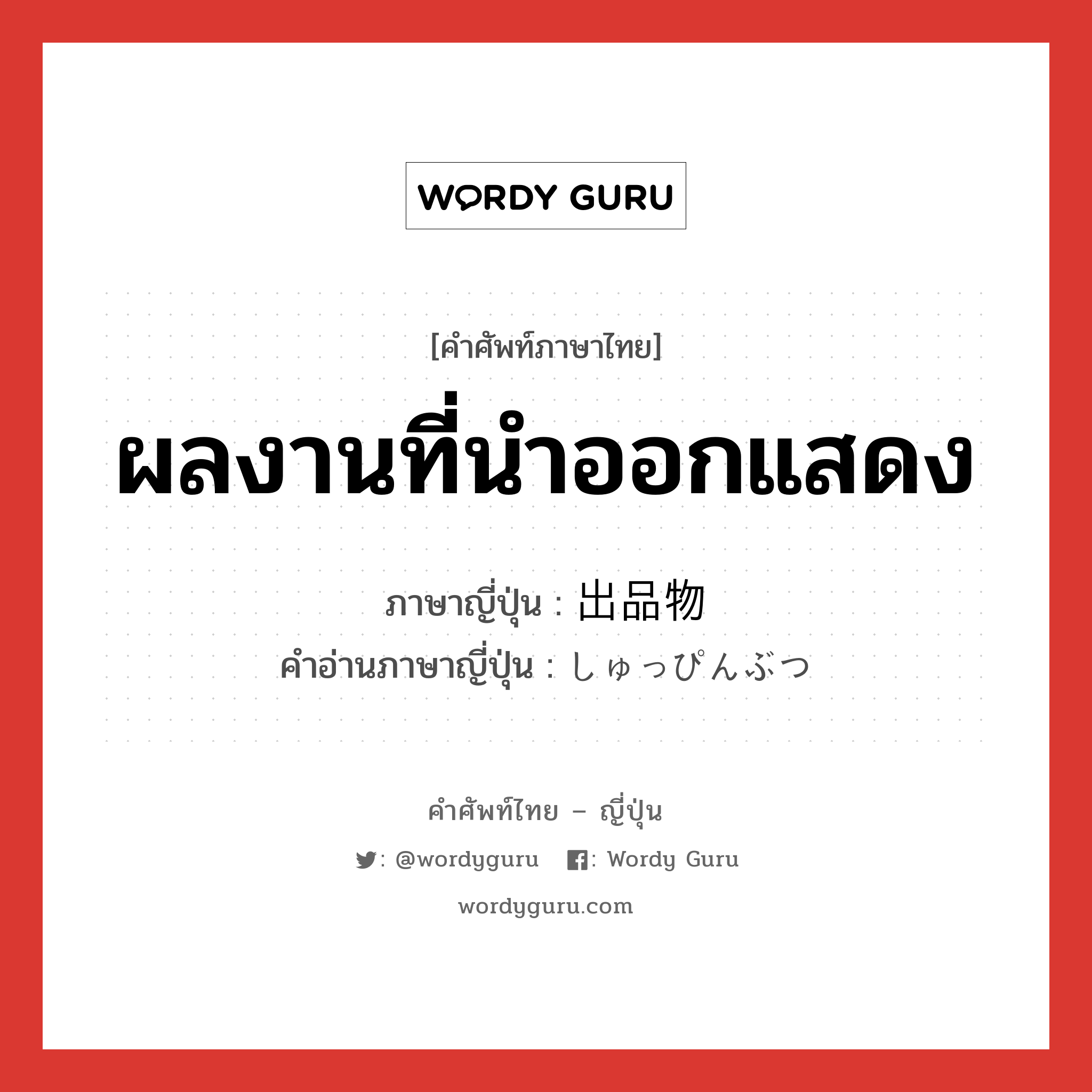 ผลงานที่นำออกแสดง ภาษาญี่ปุ่นคืออะไร, คำศัพท์ภาษาไทย - ญี่ปุ่น ผลงานที่นำออกแสดง ภาษาญี่ปุ่น 出品物 คำอ่านภาษาญี่ปุ่น しゅっぴんぶつ หมวด n หมวด n